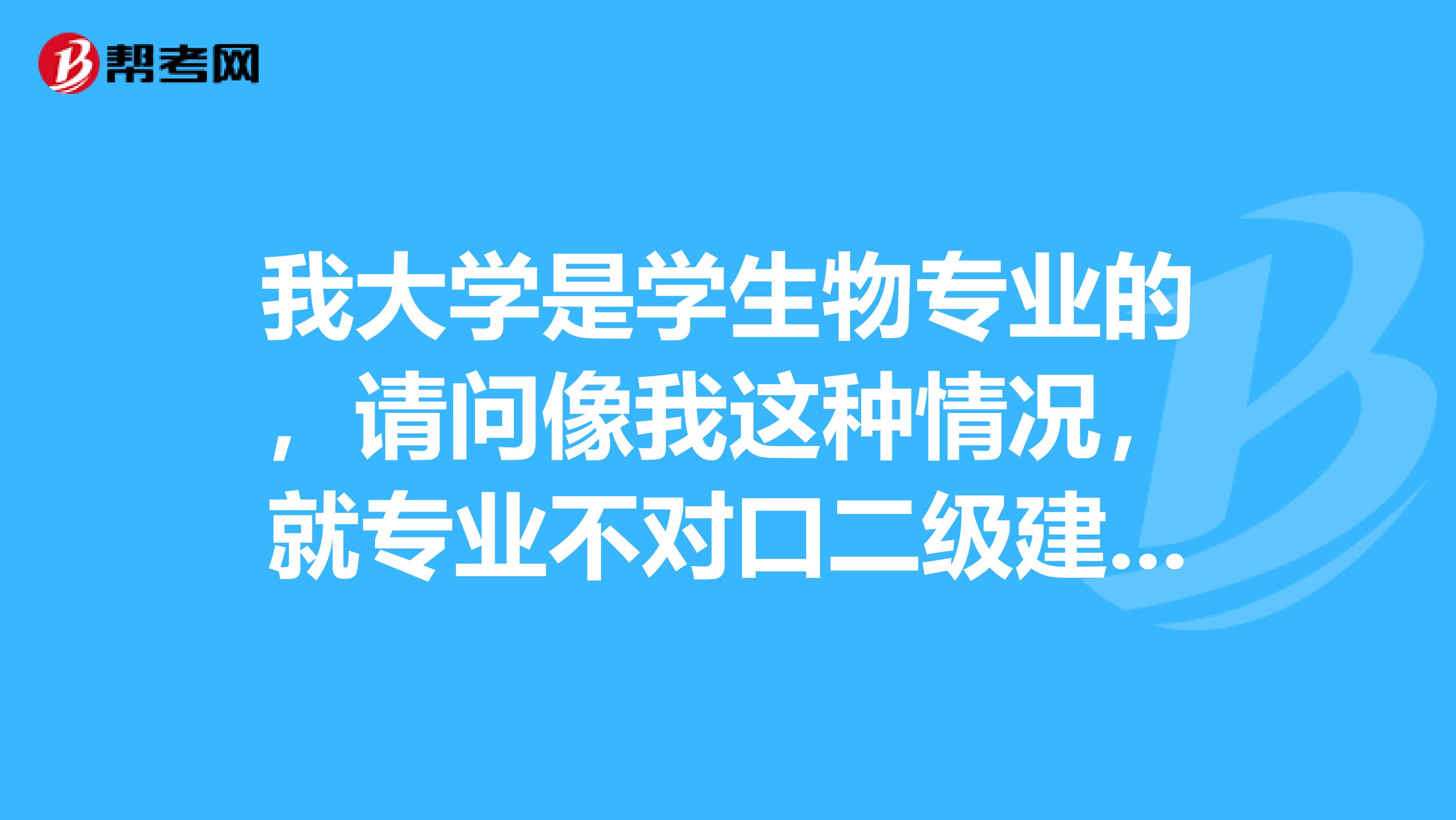 我大学是学生物专业的，请问像我这种情况，就专业不对口二级建造师能否报考？