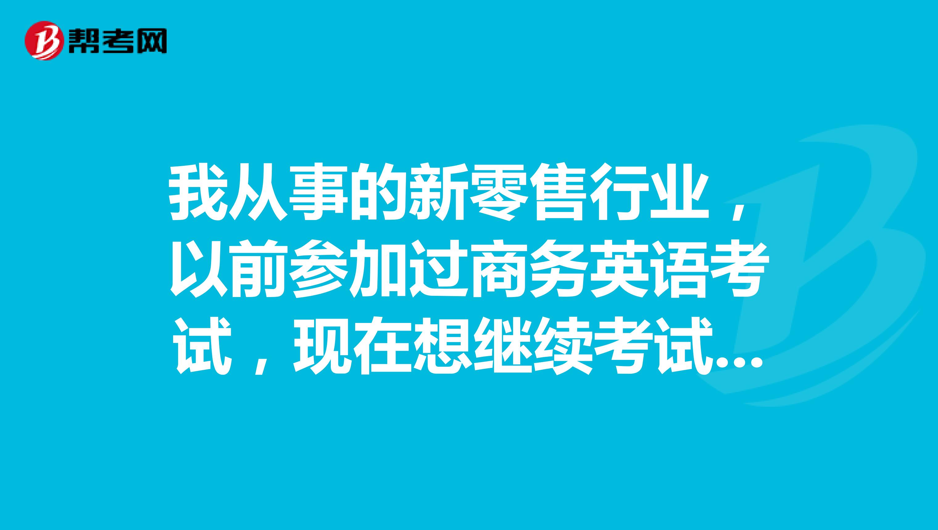 我从事的新零售行业,以前参加过商务英语考试,现在想继续考试,请问之前的考试成绩是否还有效呢?
