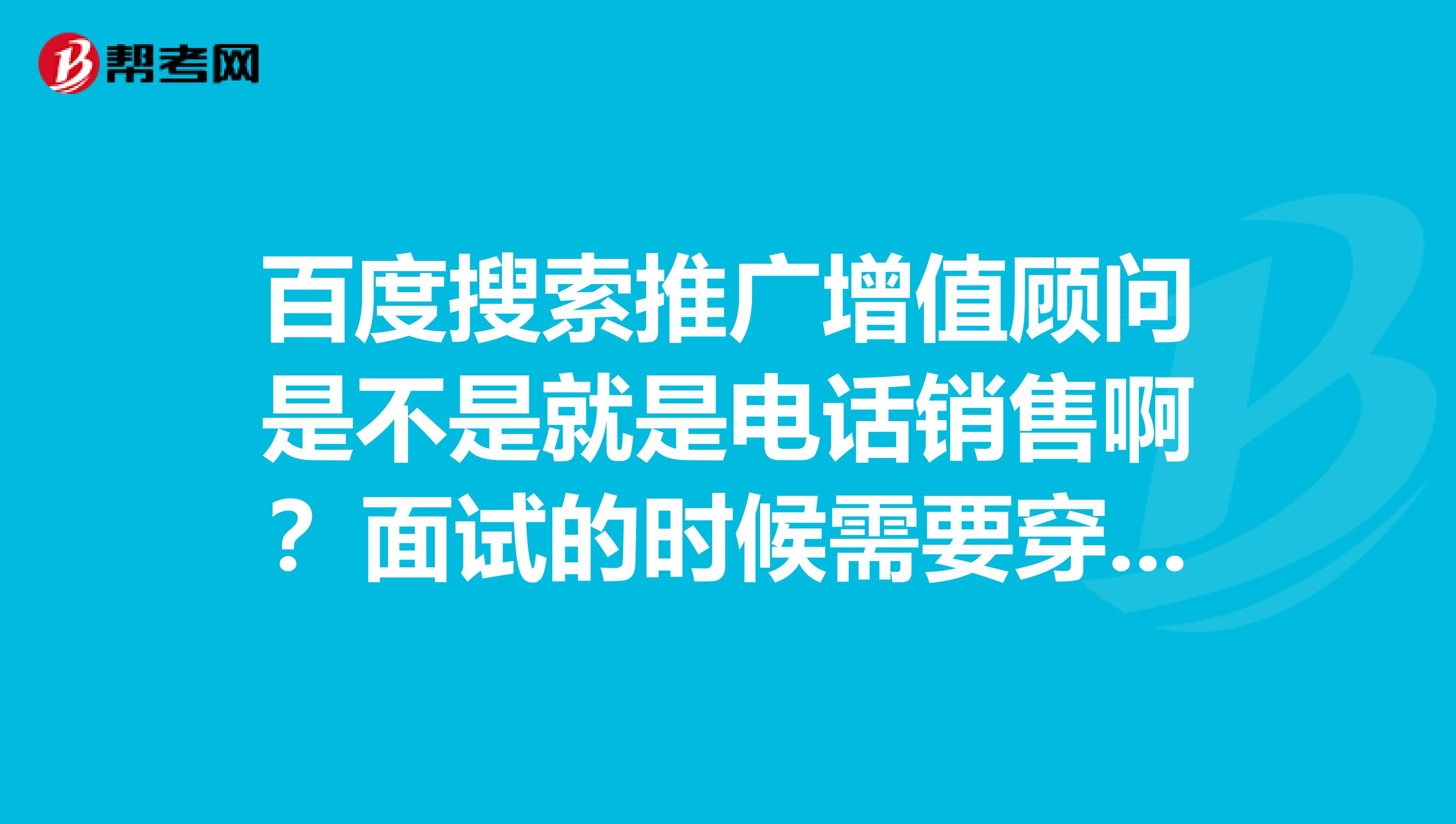 百度搜索推广增值顾问是不是就是电话销售啊？面试的时候需要穿正装吗？