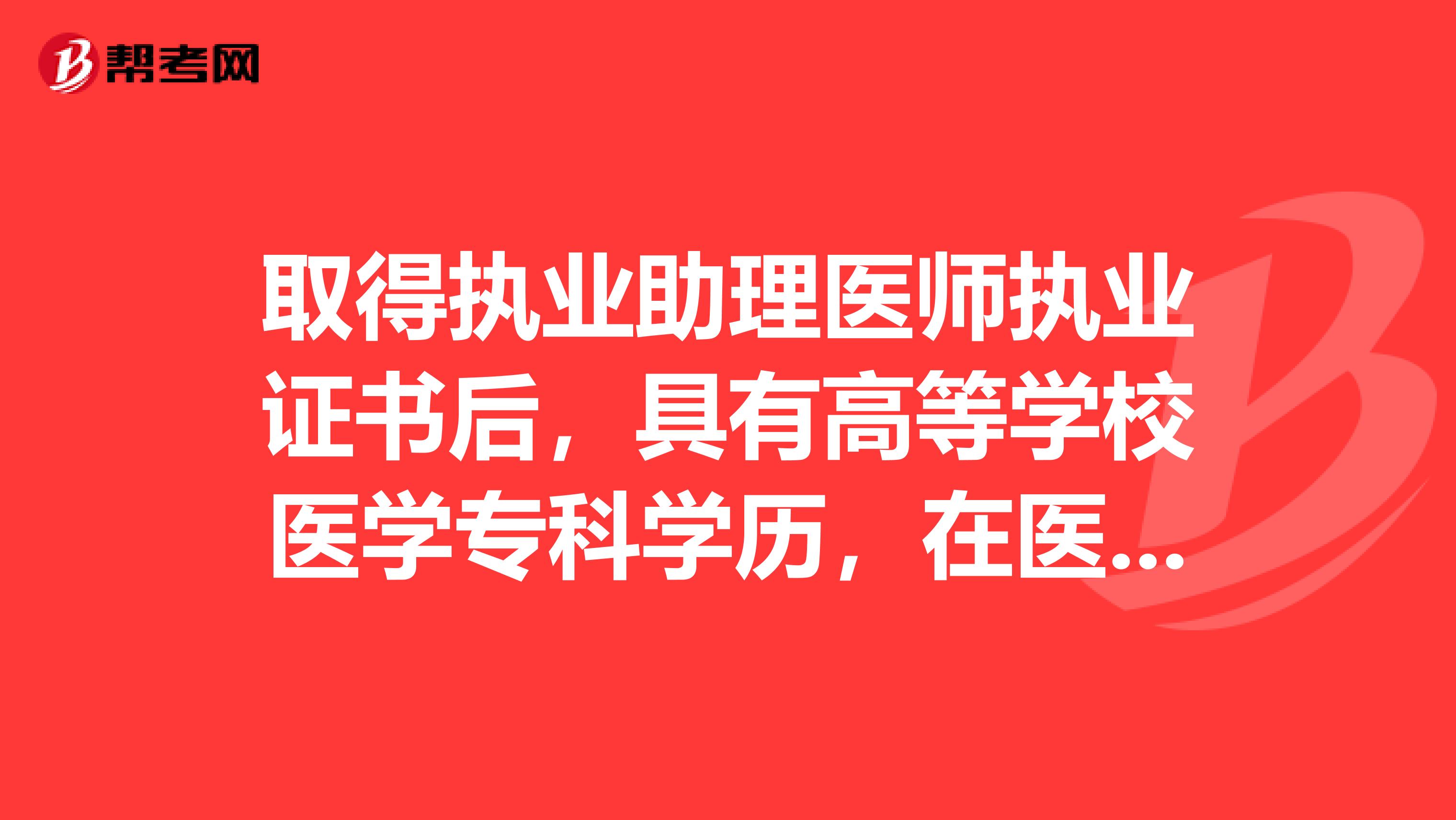取得执业助理医师执业证书后,具有高等学校医学专科学历,在医疗预防保健机构中工作满二年具有中等