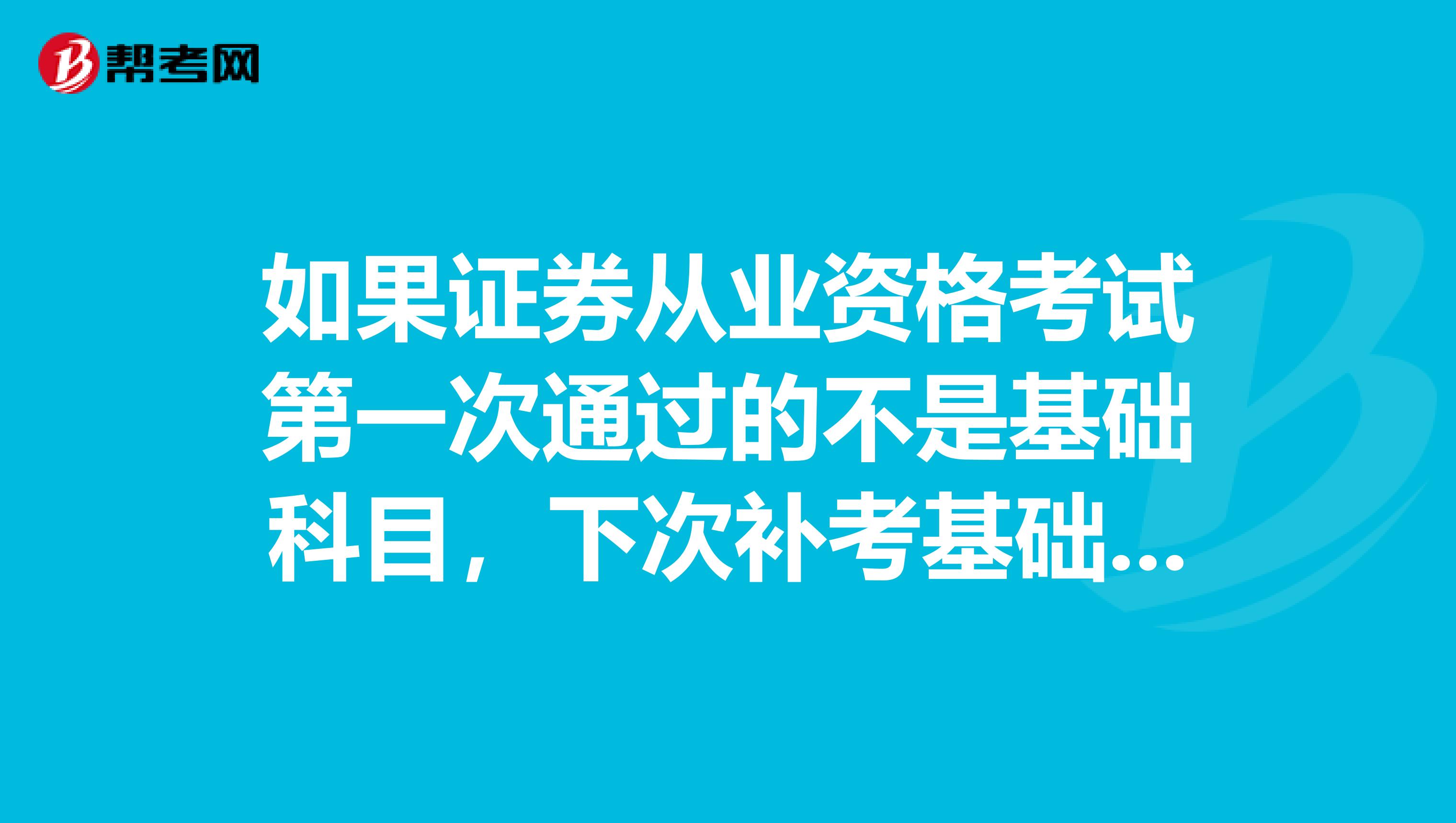 如果证券从业资格考试第一次通过的不是基础科目,下次补考基础时还需要补考第一次通过的那门专业科目吗