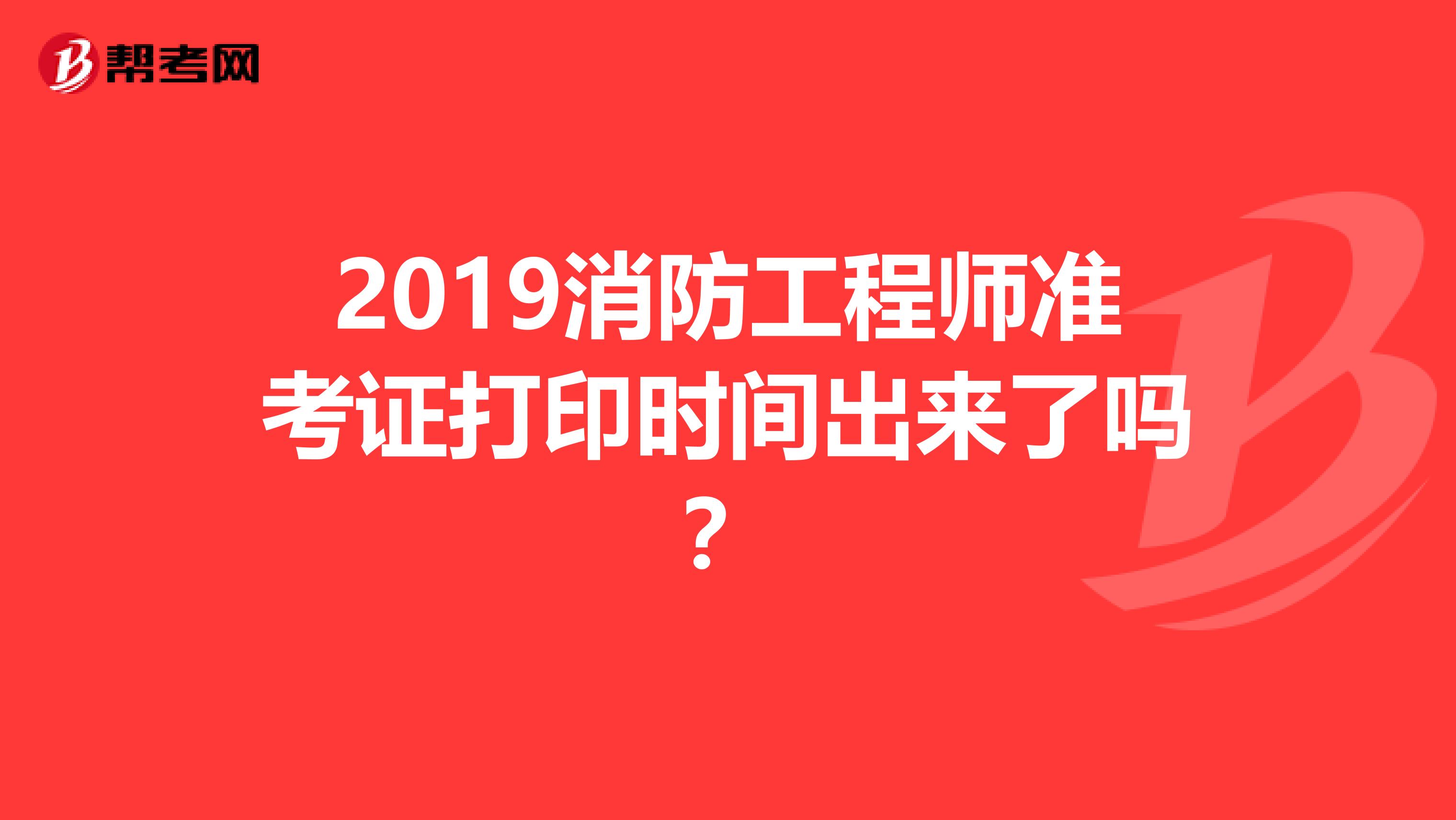 2019消防工程师准考证打印时间出来了吗?