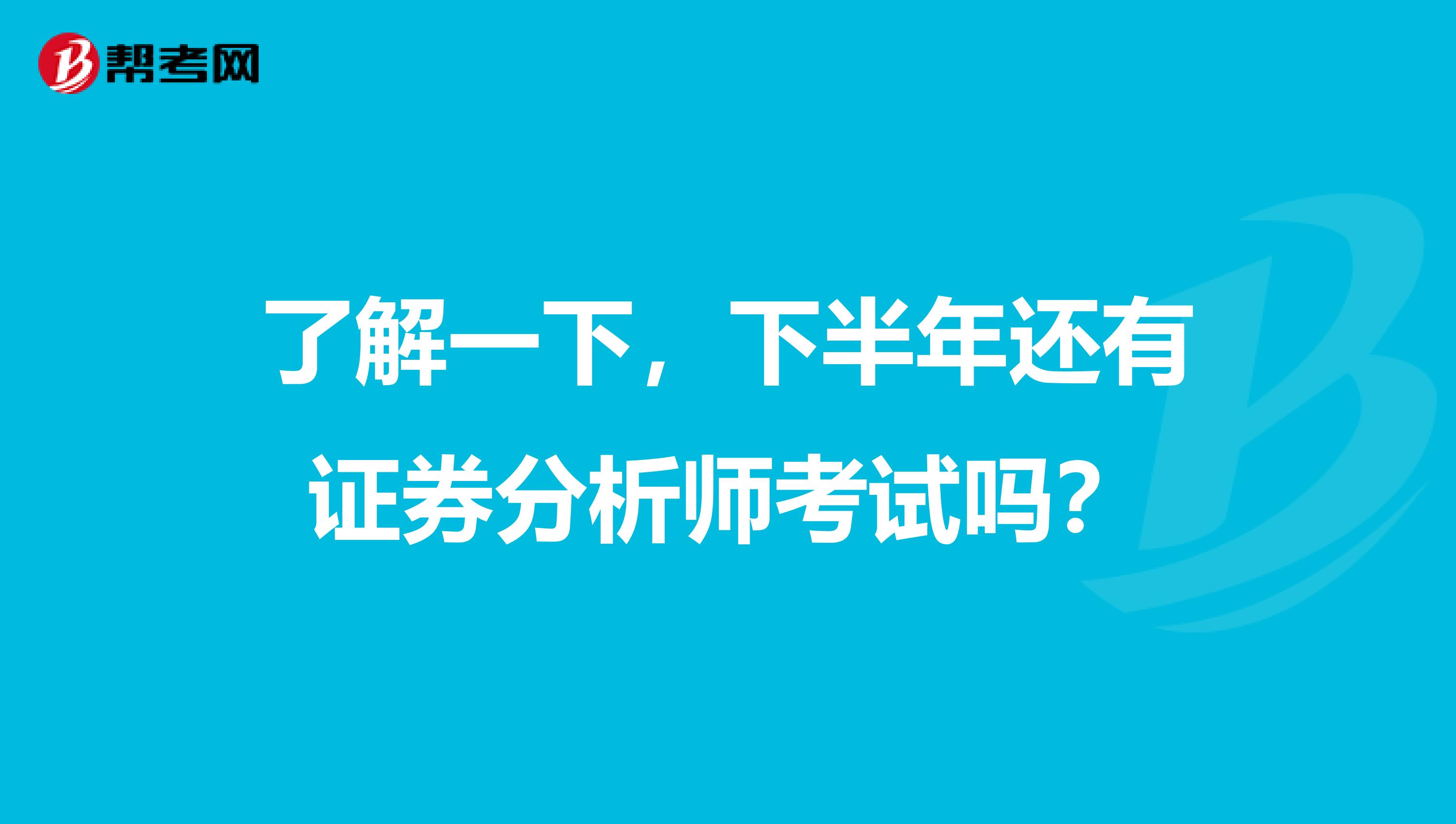 了解一下，下半年还有证券分析师考试吗？