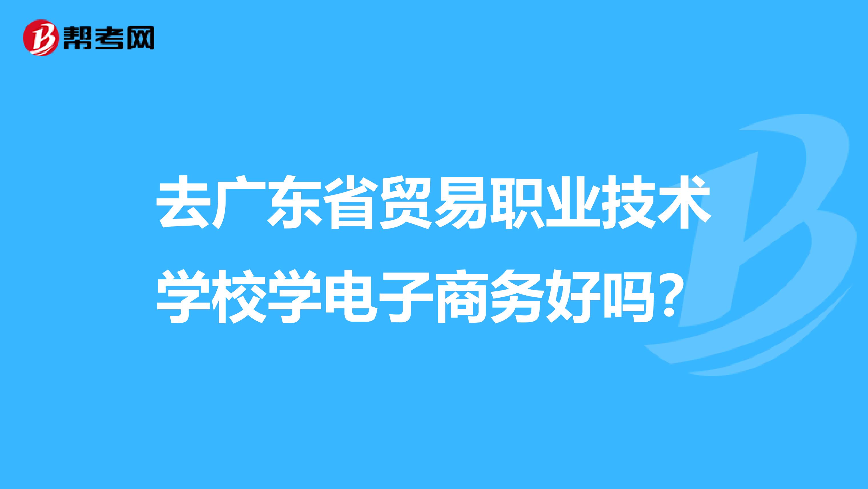 去广东省贸易职业技术学校学电子商务好吗？