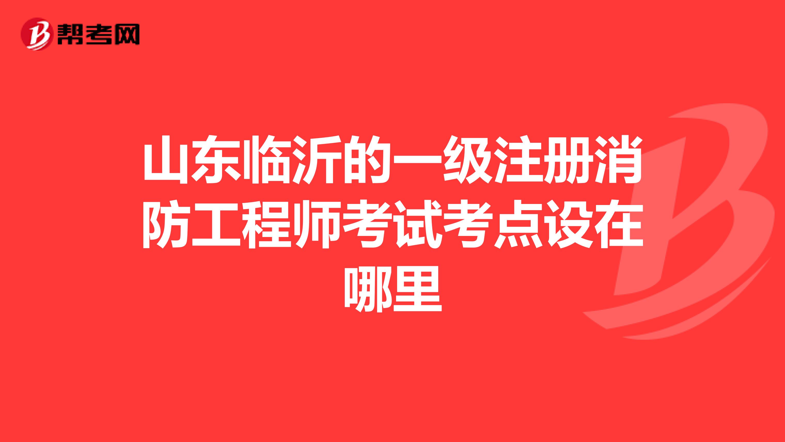 山東臨沂的一級注冊消防工程師考試考點設在哪里