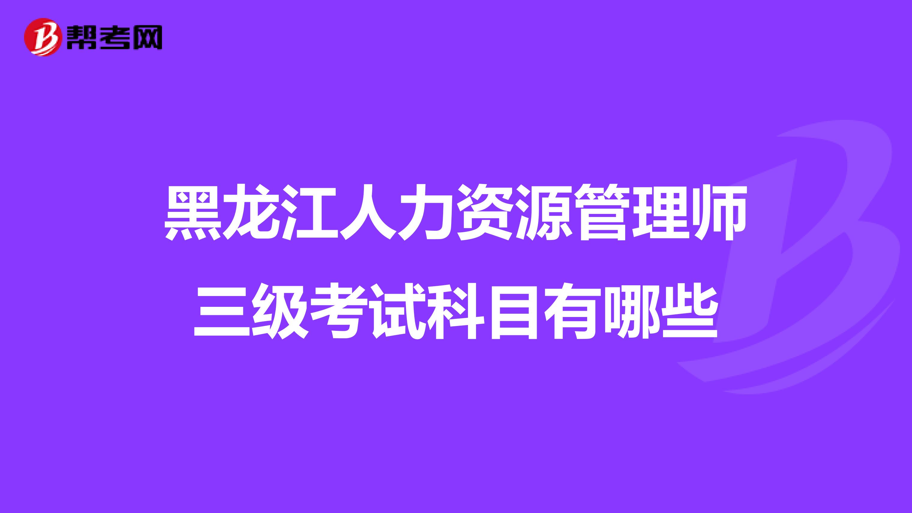 黑龙江人力资源管理师三级考试科目有哪些