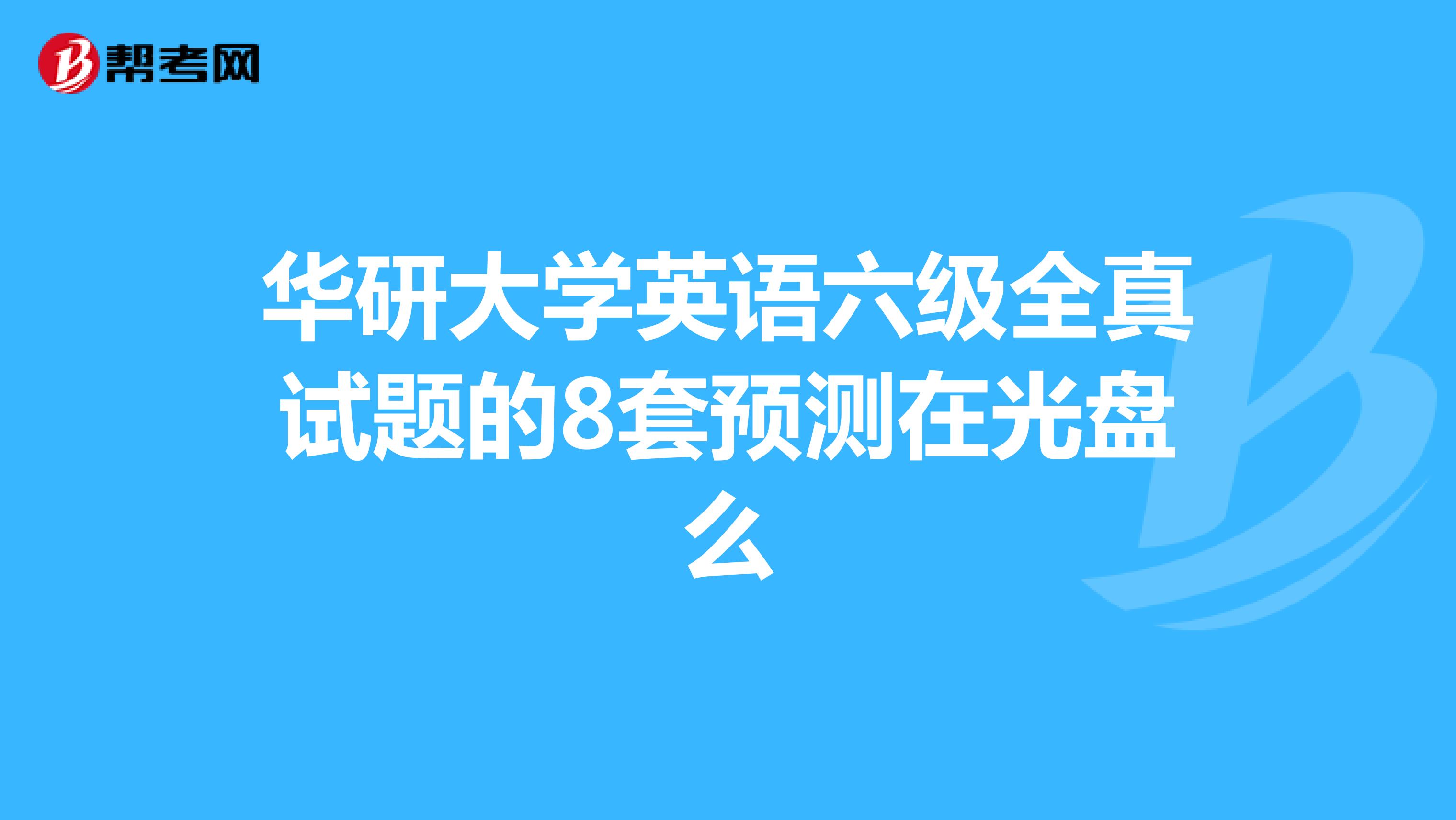华研大学英语六级全真试题的8套预测在光盘么