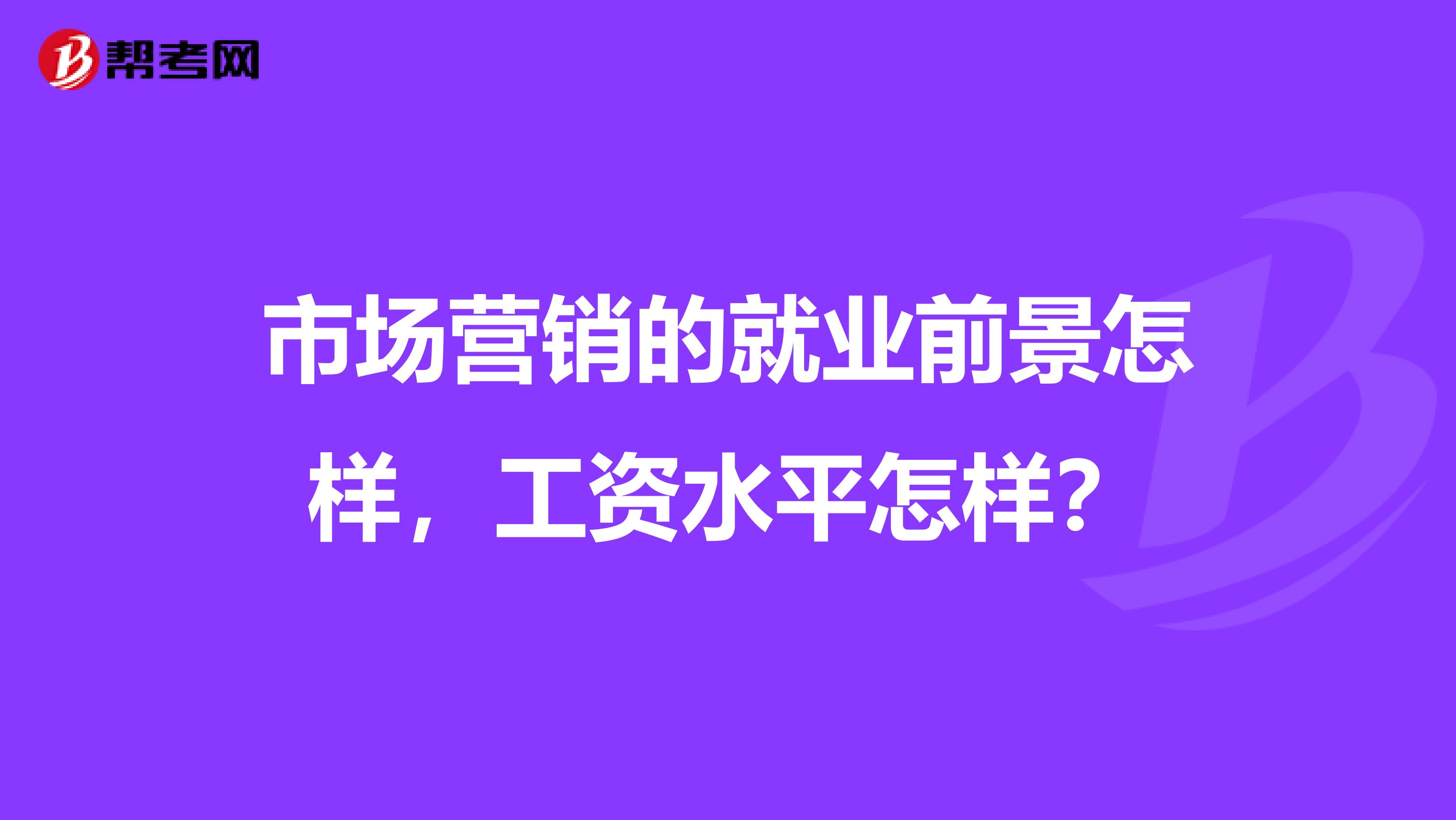市场营销的就业前景怎样，工资水平怎样？