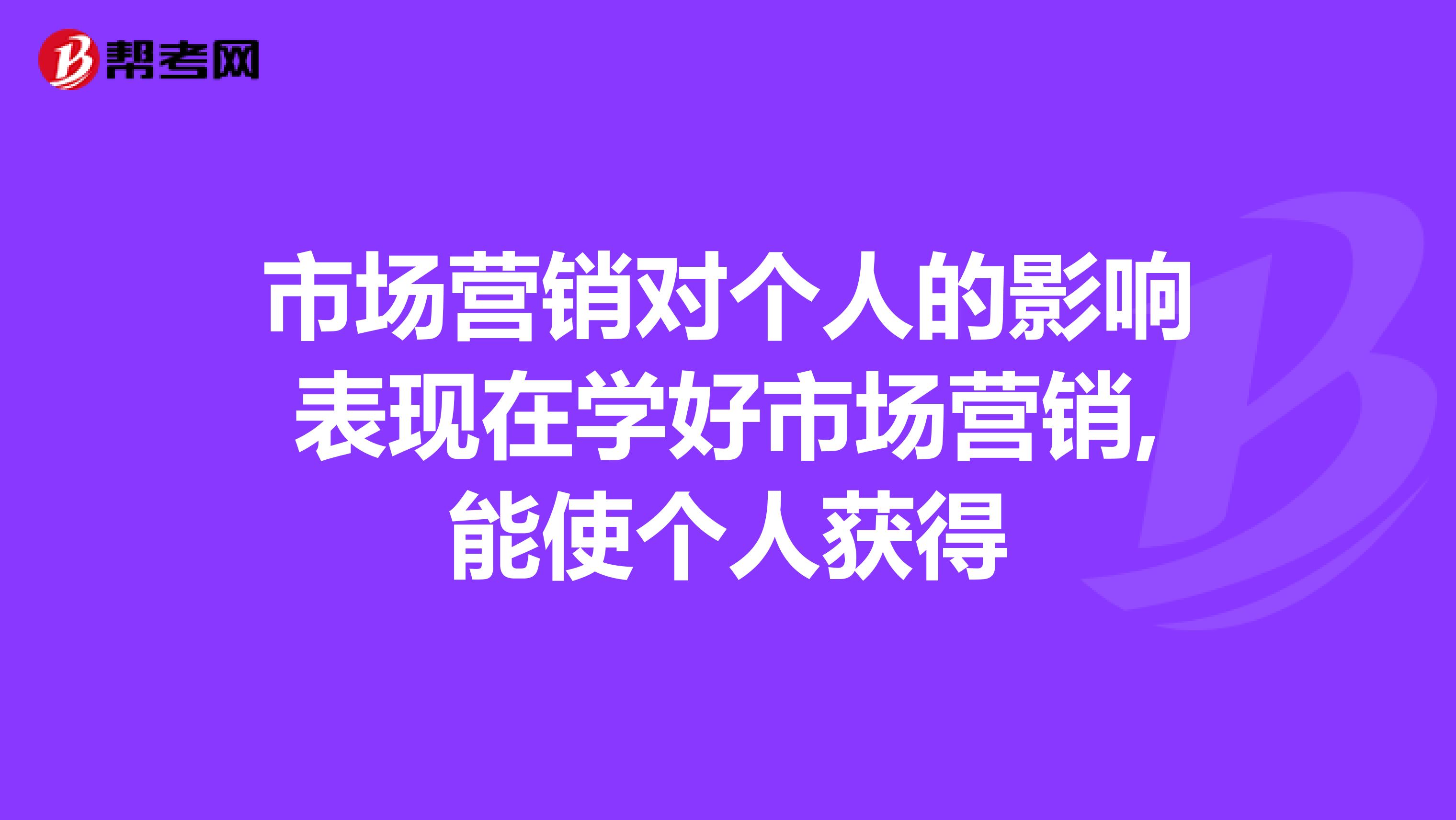 市场营销对个人的影响表现在学好市场营销,能使个人获得