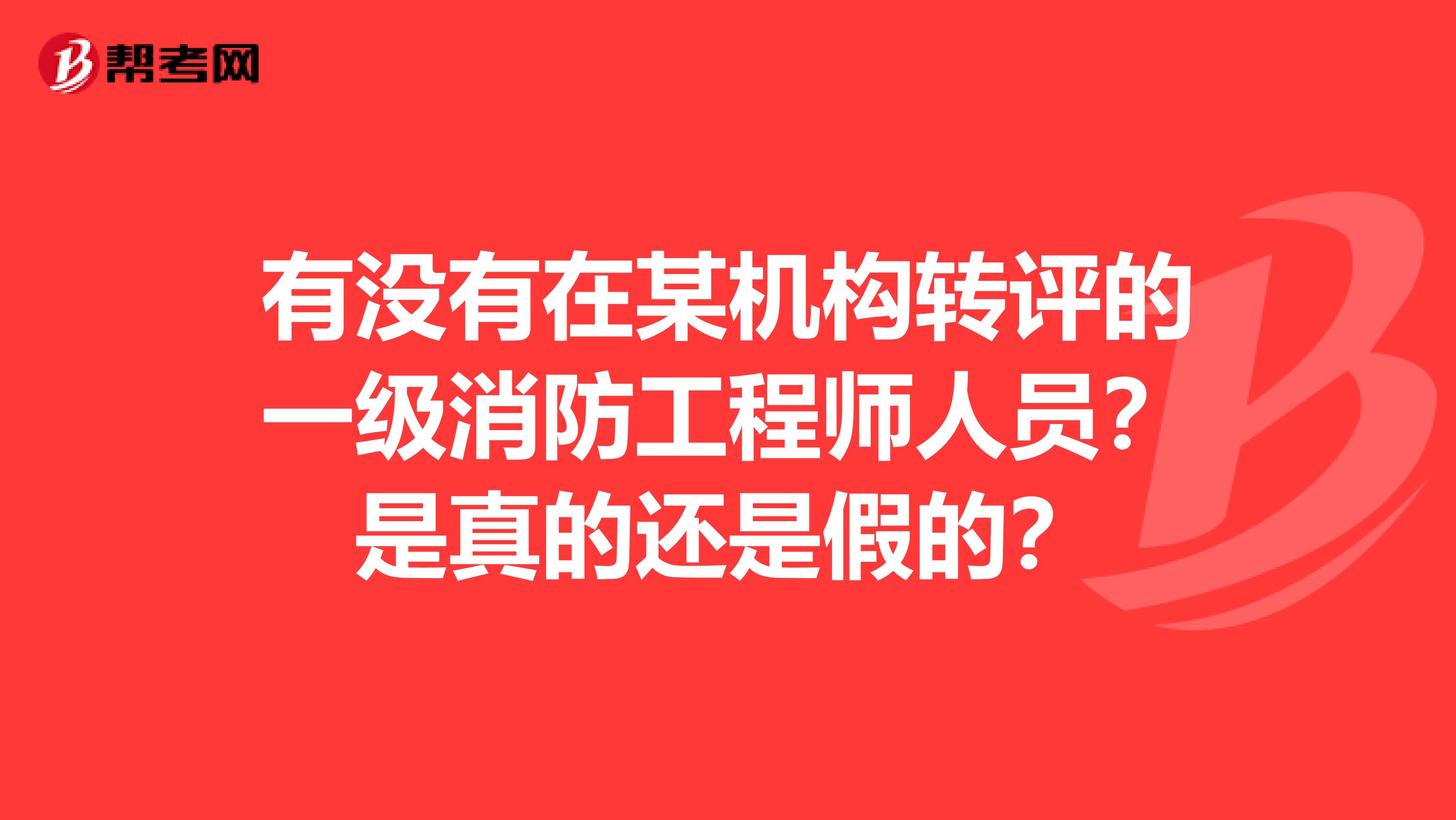 有没有在某机构转评的一级消防工程师人员？是真的还是假的？