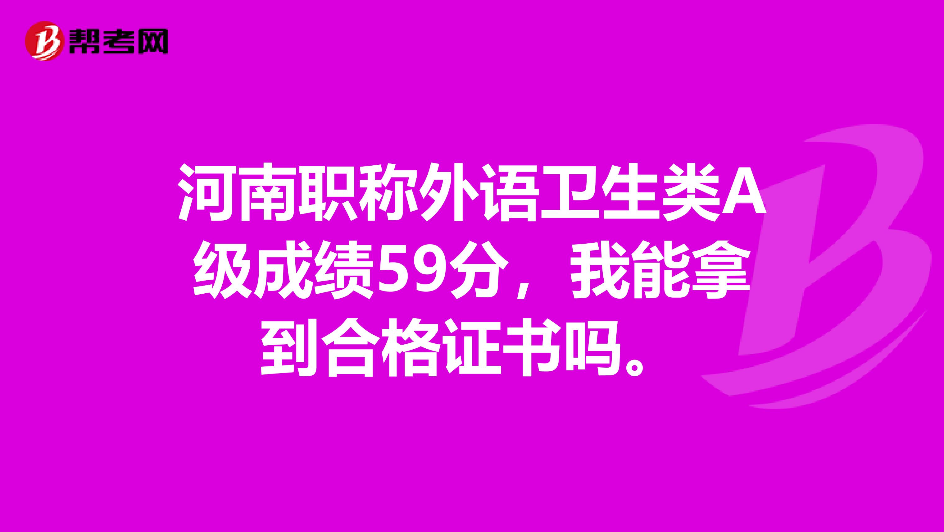 河南职称外语卫生类A级成绩59分，我能拿到合格证书吗。