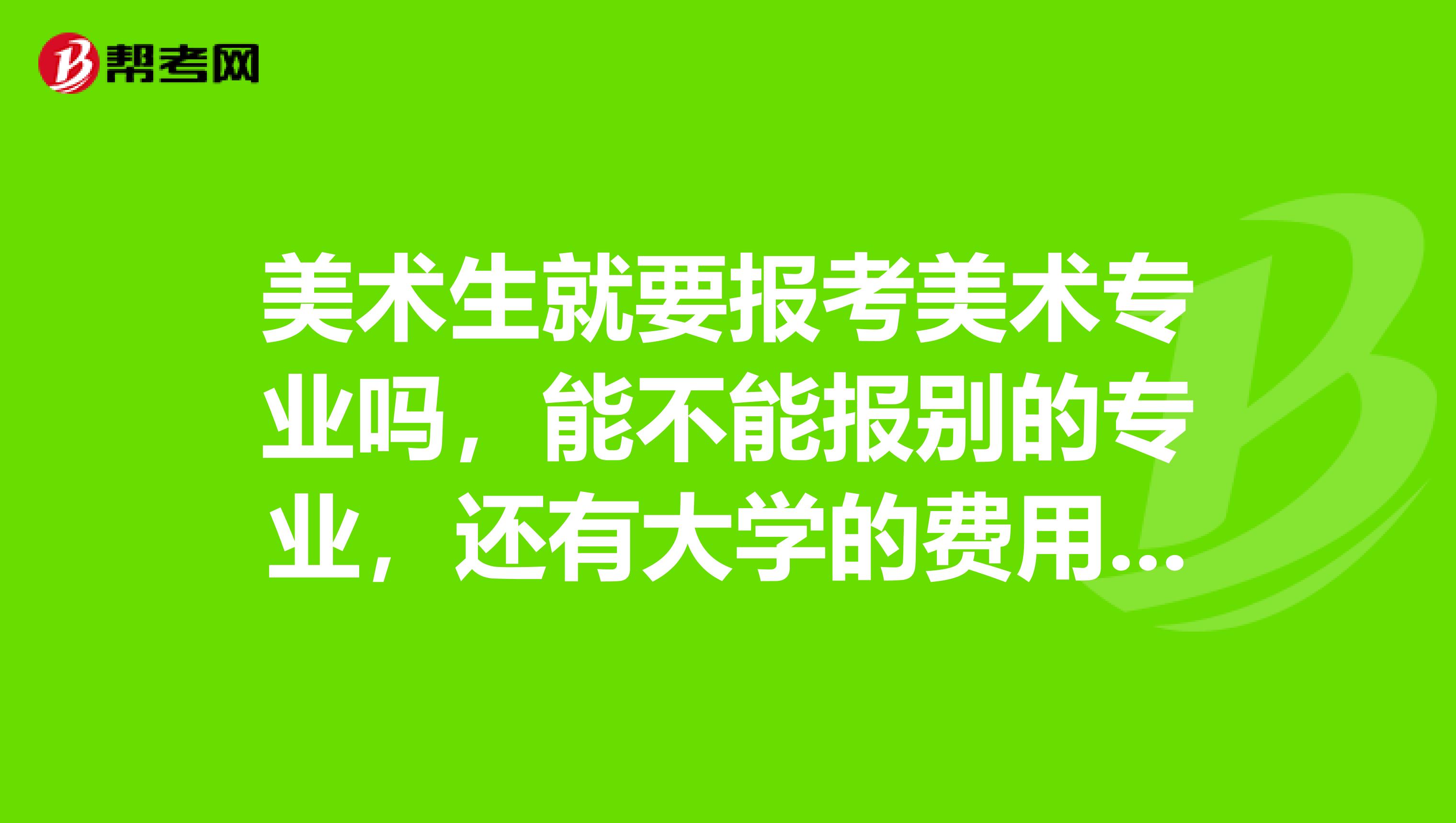美术生就要报考美术专业吗,能不能报别的专业,还有大学的费用如何?