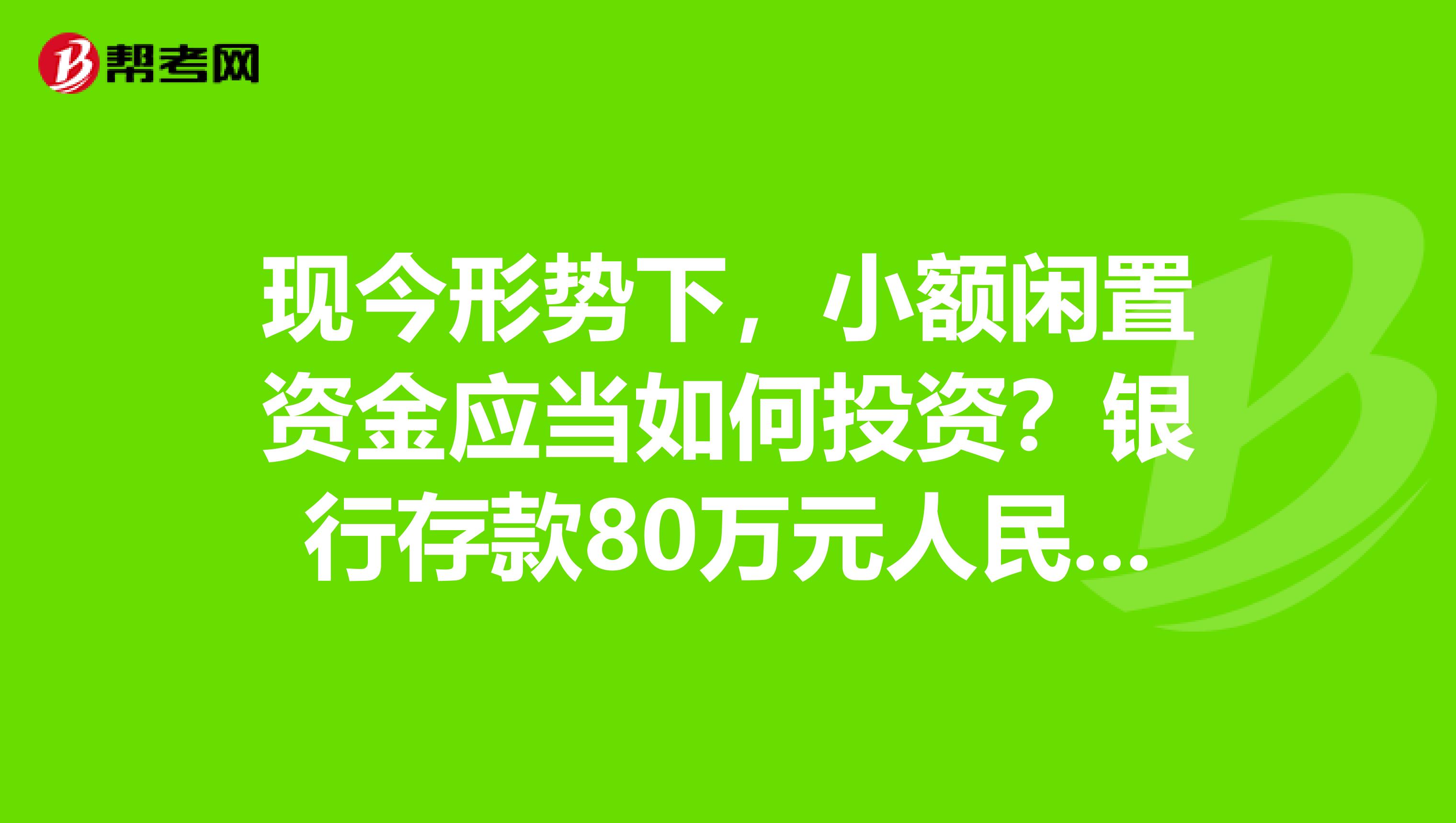 现今形势下,小额闲置资金应当如何投资?银行存款80万元人民币,家庭月收入稳定1万元。