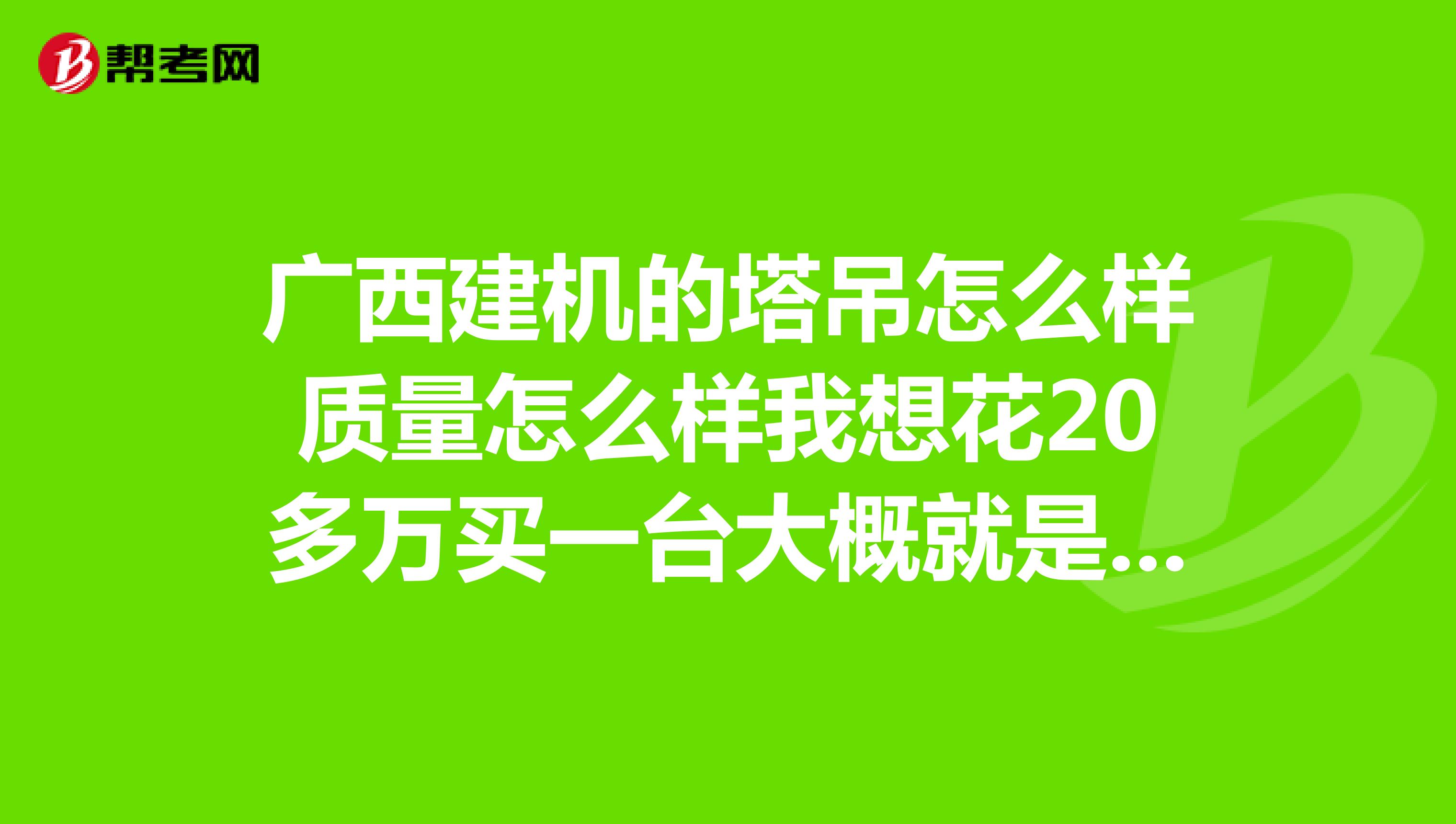 广西建机的塔吊怎么样质量怎么样我想花20多万买一台大概就是50型号的大家为我推荐推荐