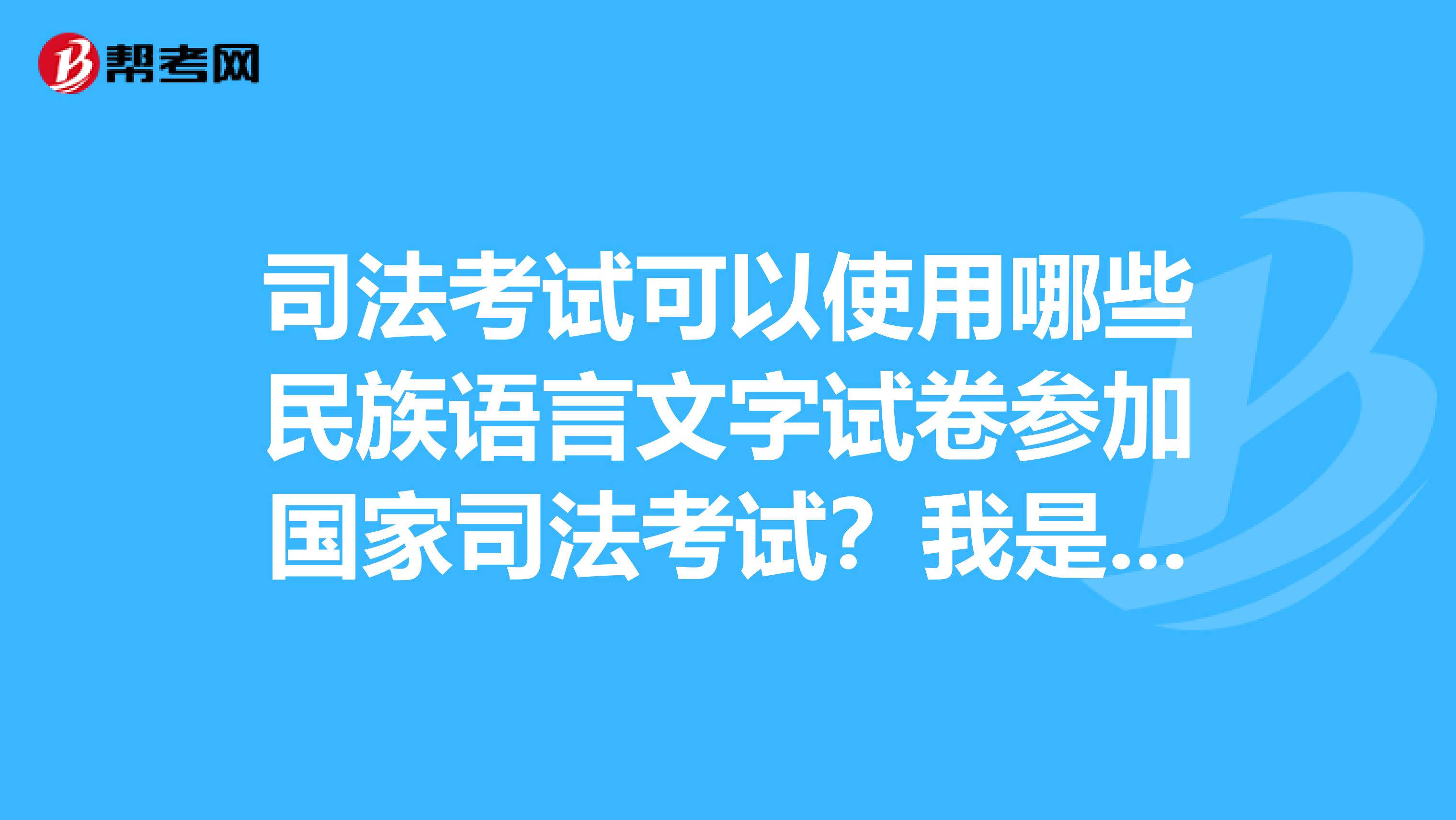 司法考试可以使用哪些民族语言文字试卷参加国家司法考试?我是法学系的新生
