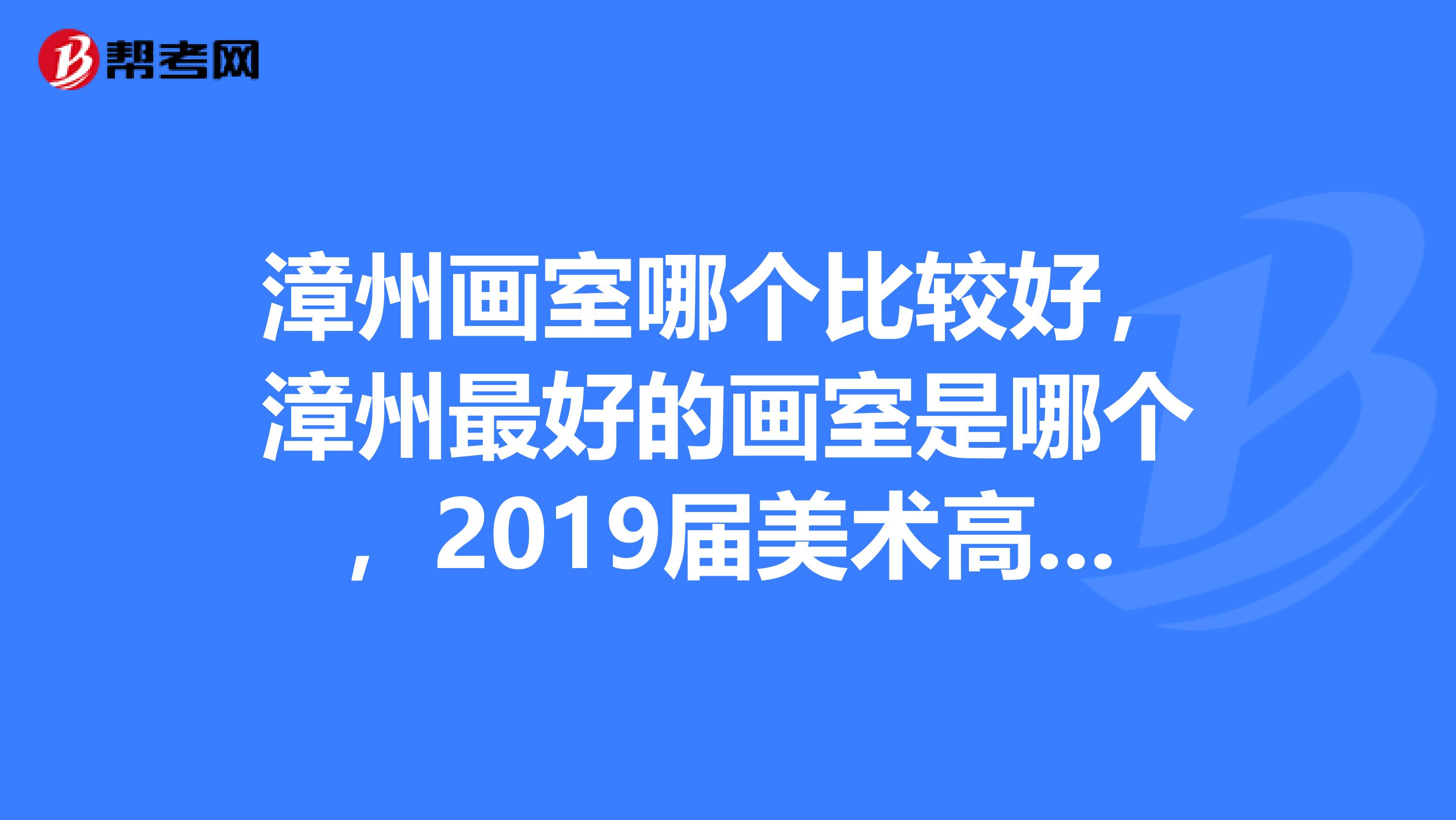 漳州画室哪个比较好,漳州最好的画室是哪个,2019届美术高考成绩都怎样?