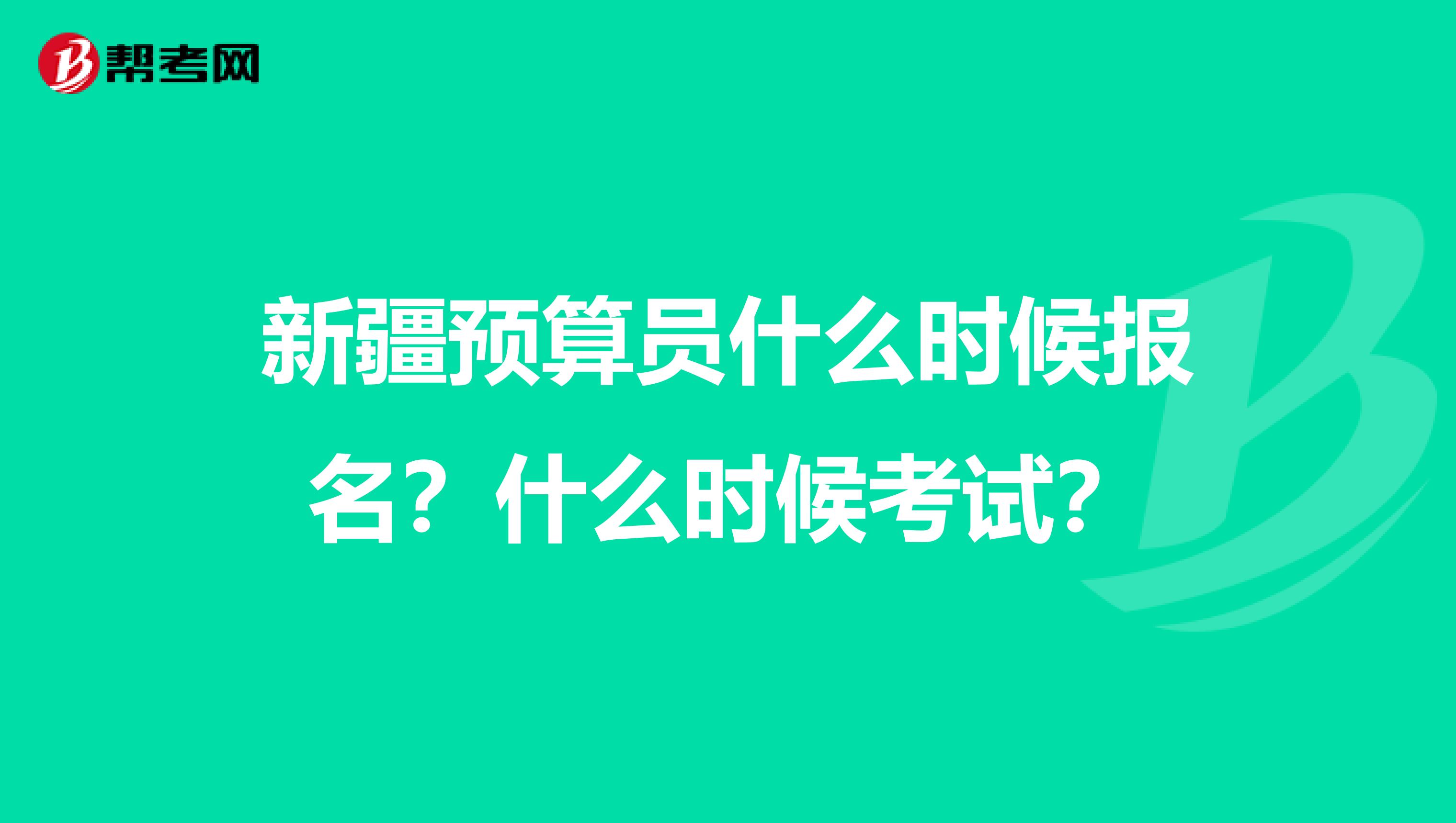 新疆預算員什么時候報名？什么時候考試？