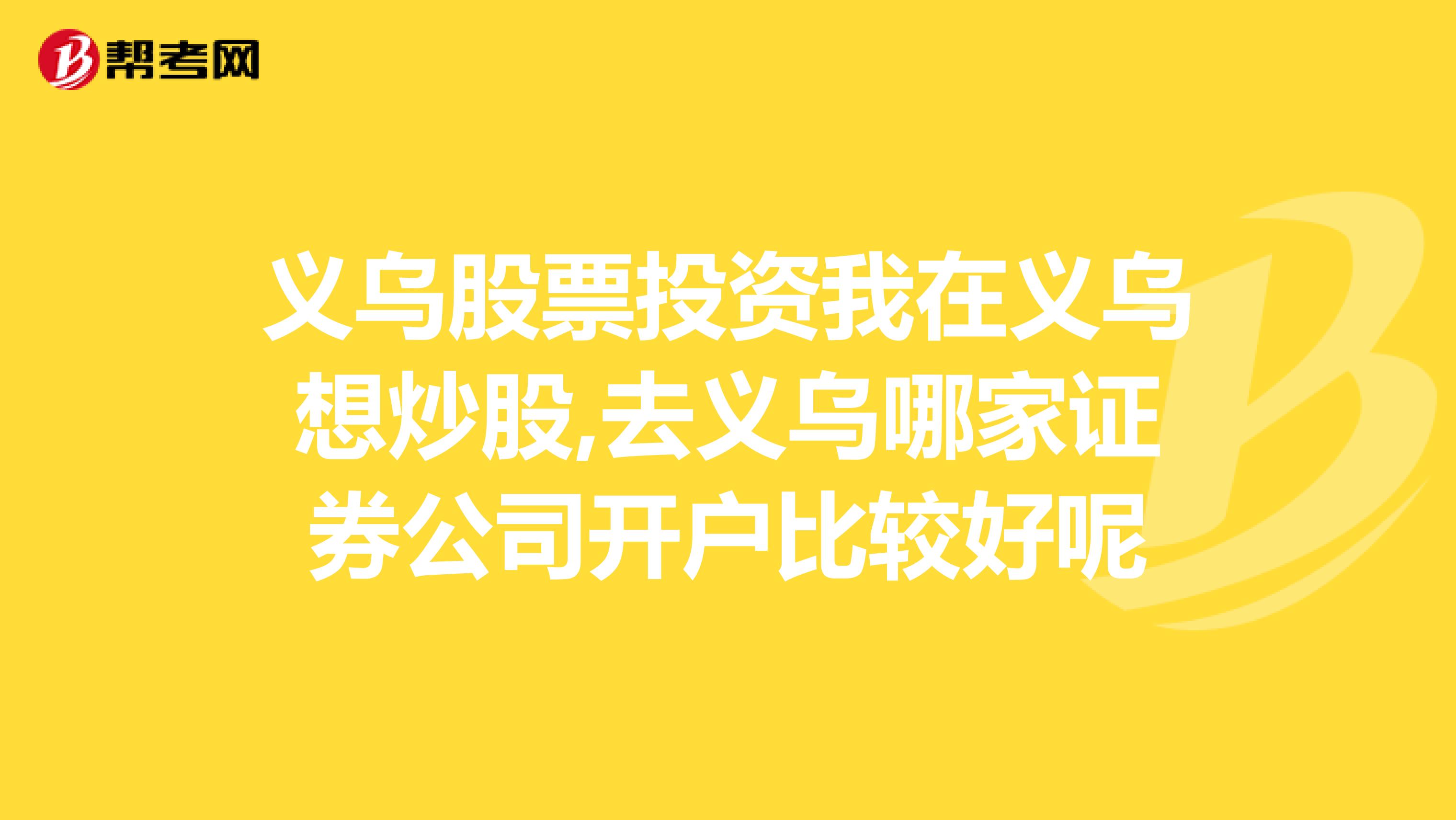 义乌股票投资我在义乌想炒股,去义乌哪家证券公司开户比较好呢
