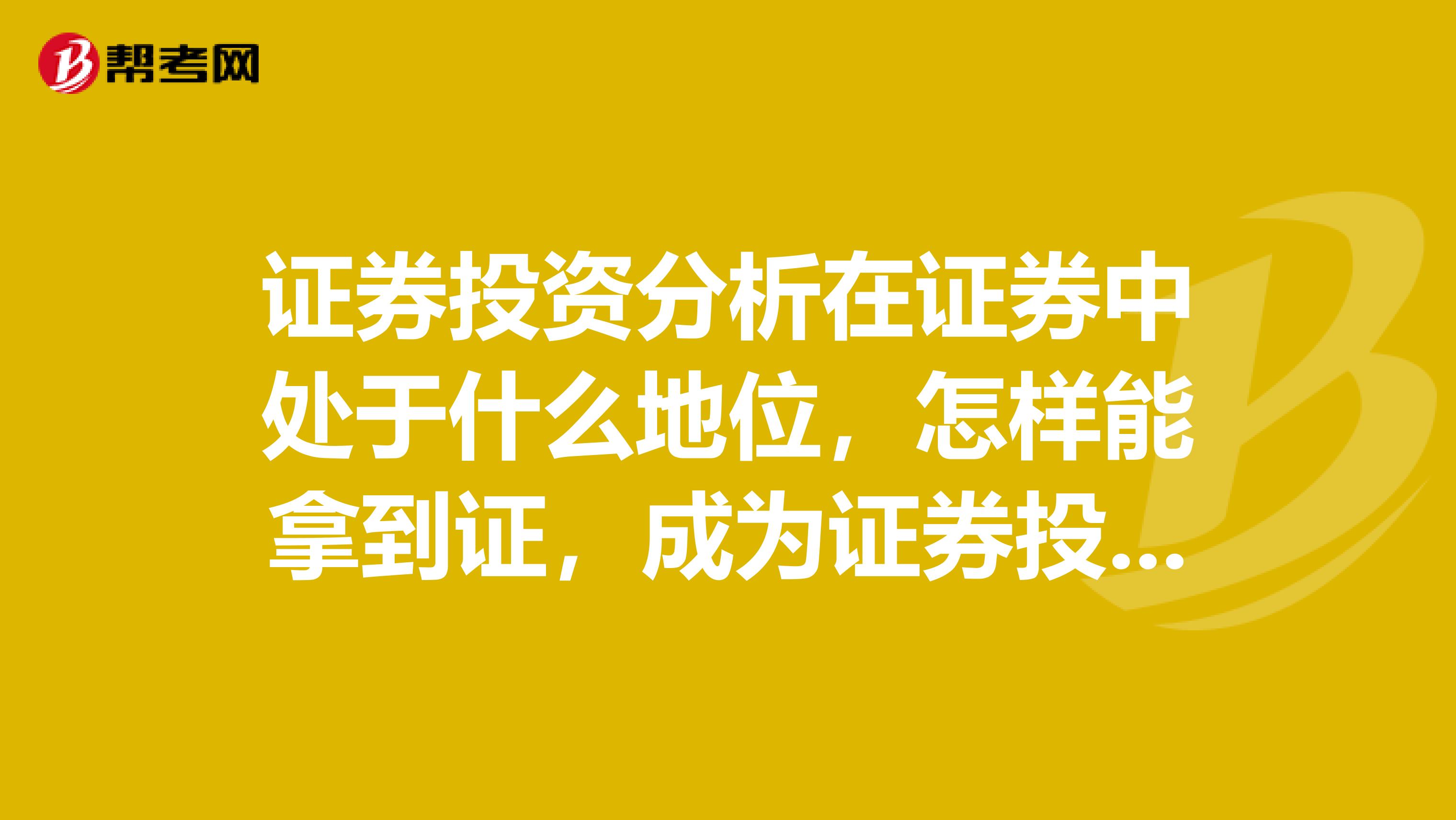 证券投资分析在证券中处于什么地位，怎样能拿到证，成为证券投资分析师呢？山东的大神能告诉我吗？