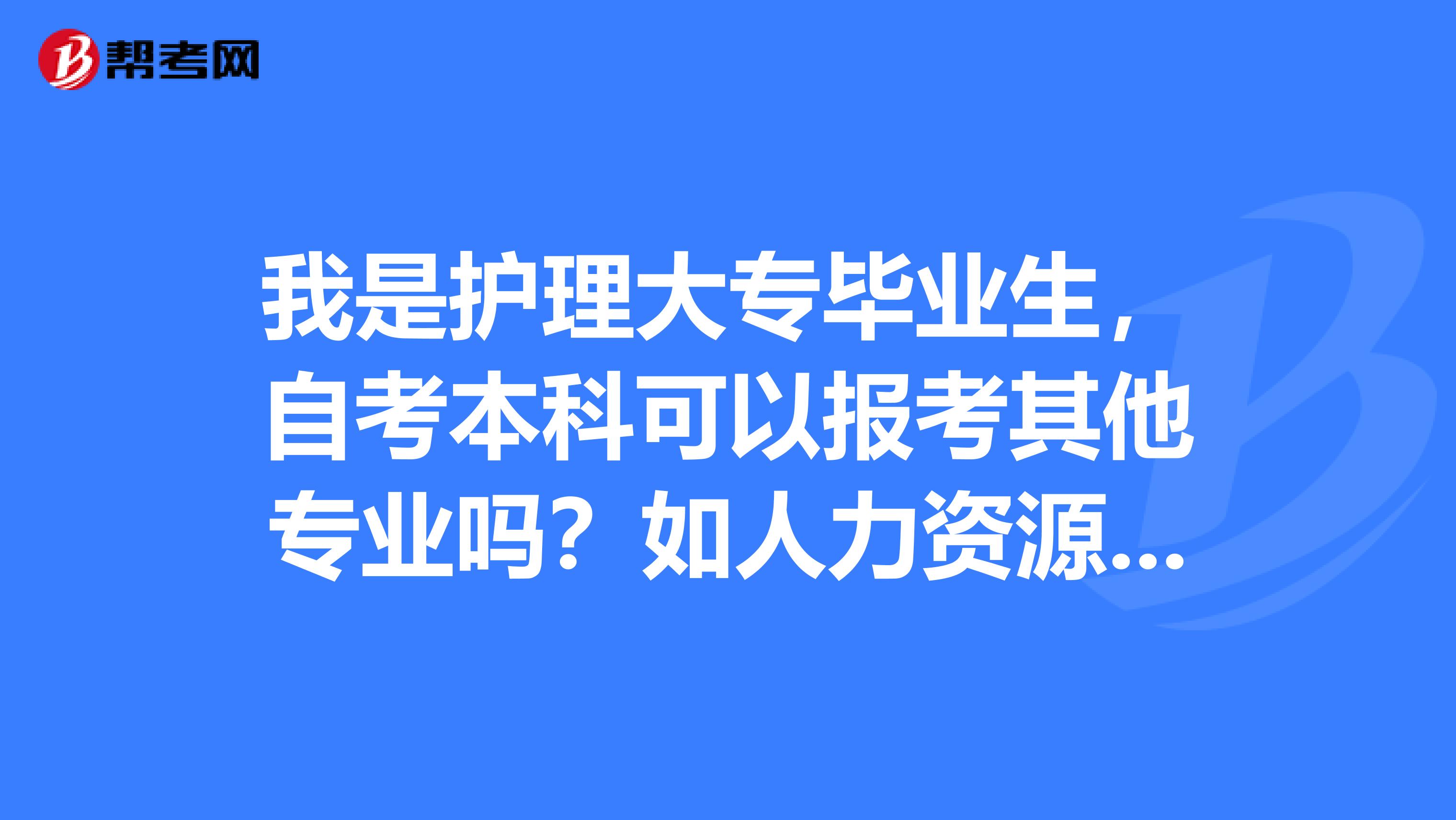 我是护理大专毕业生,自考本科可以报考其他专业吗?如人力资源管理