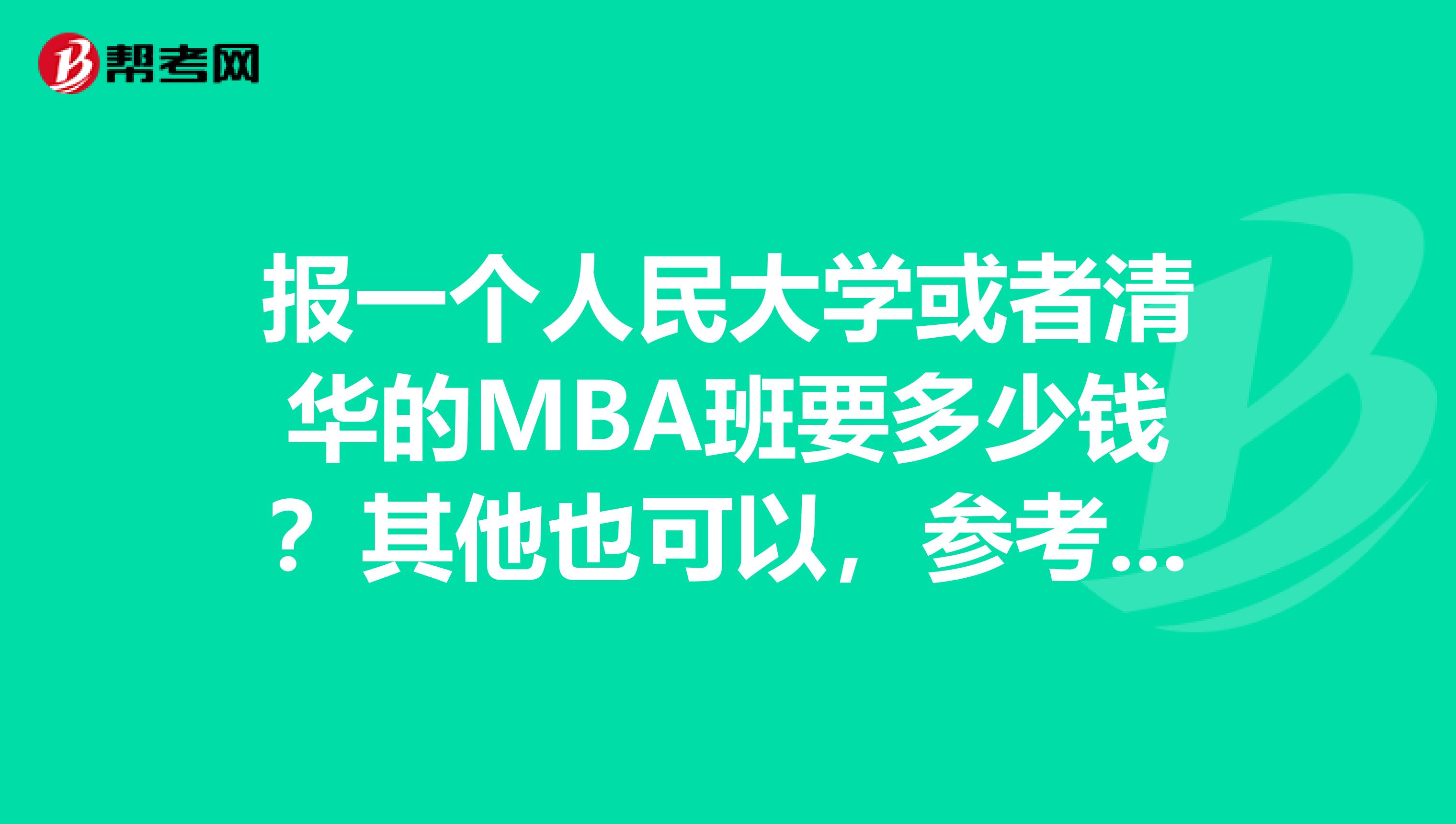 报一个人民大学或者清华的MBA班要多少钱？其他也可以，参考一下