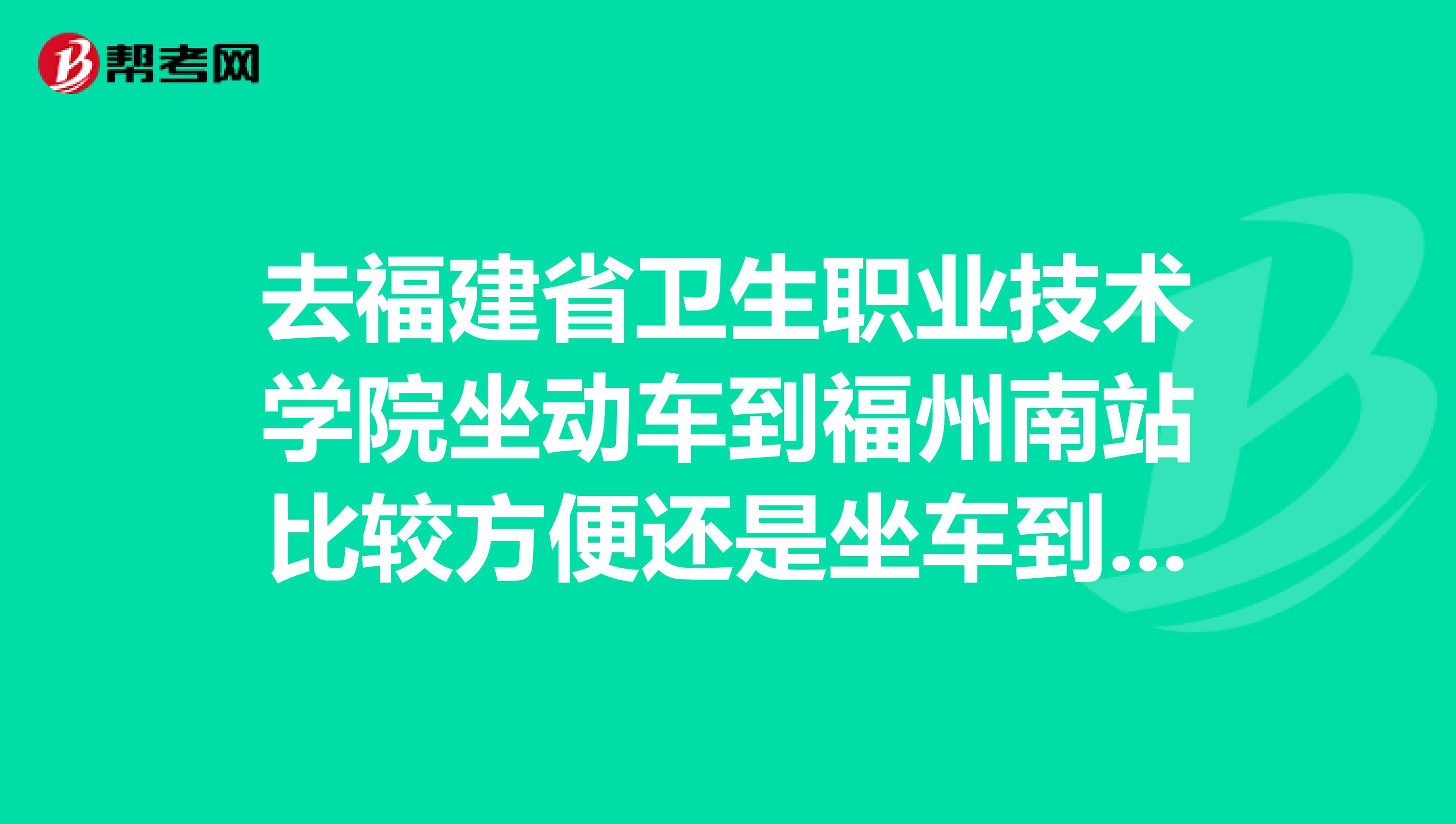 去福建省卫生职业技术学院坐动车到福州南站比较方便还是坐车到福州站比较方便