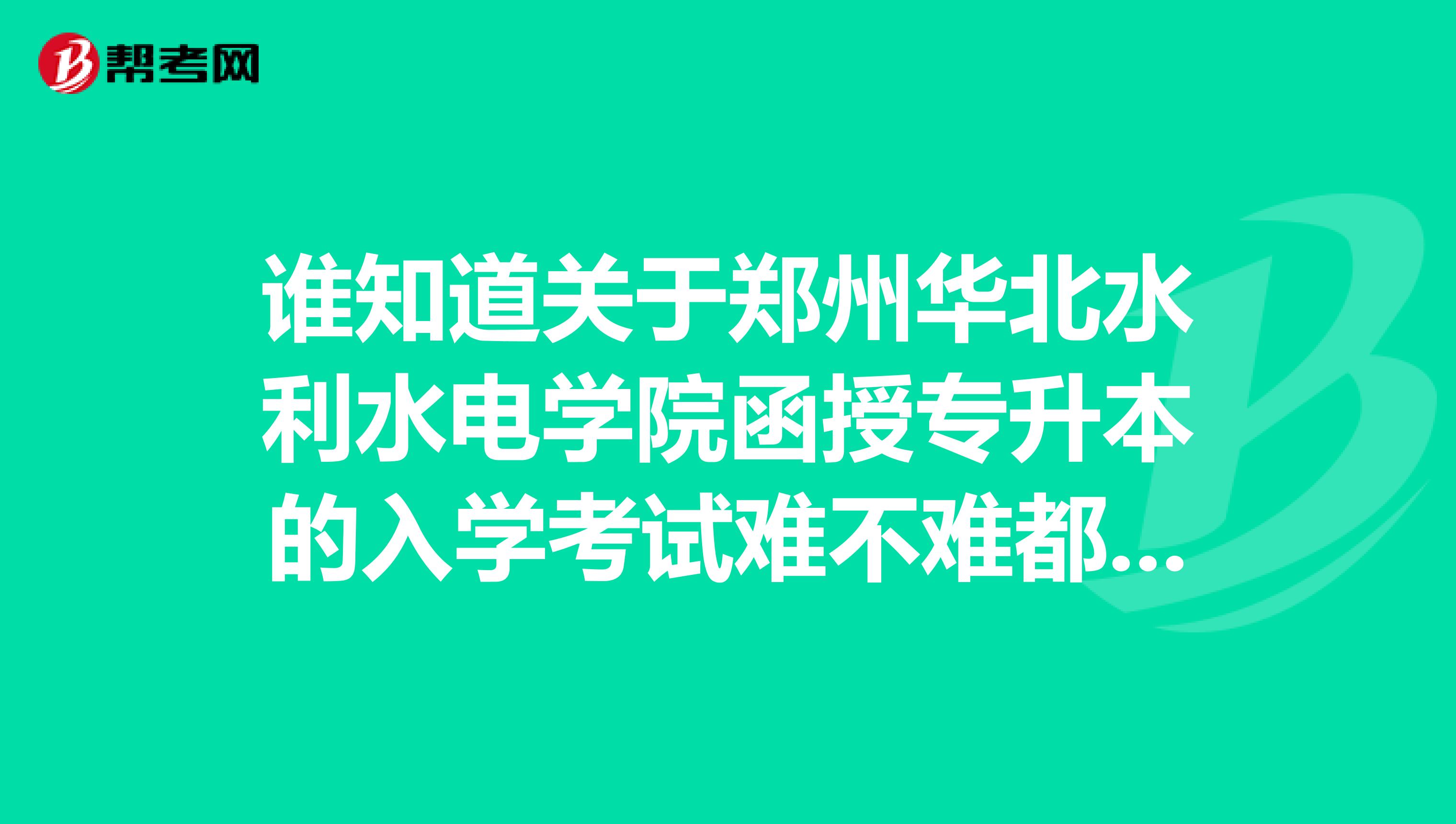 谁知道关于郑州华北水利水电学院函授专升本的入学考试难不难都考什么