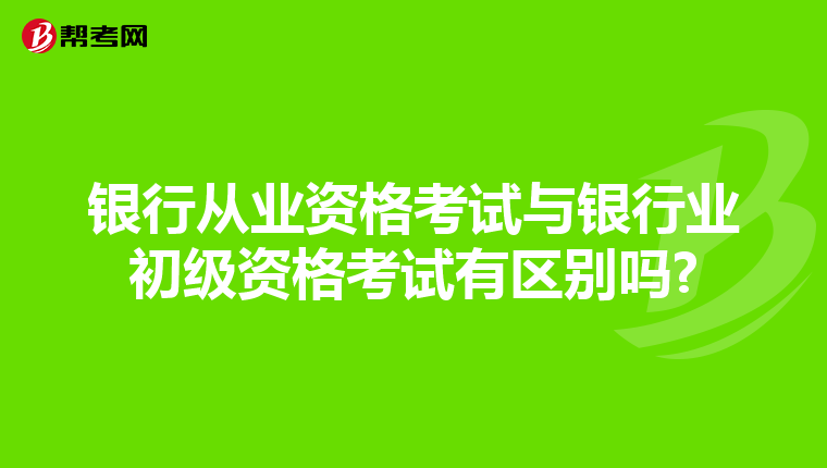 银行从业资格考试与银行业初级资格考试有区别吗?