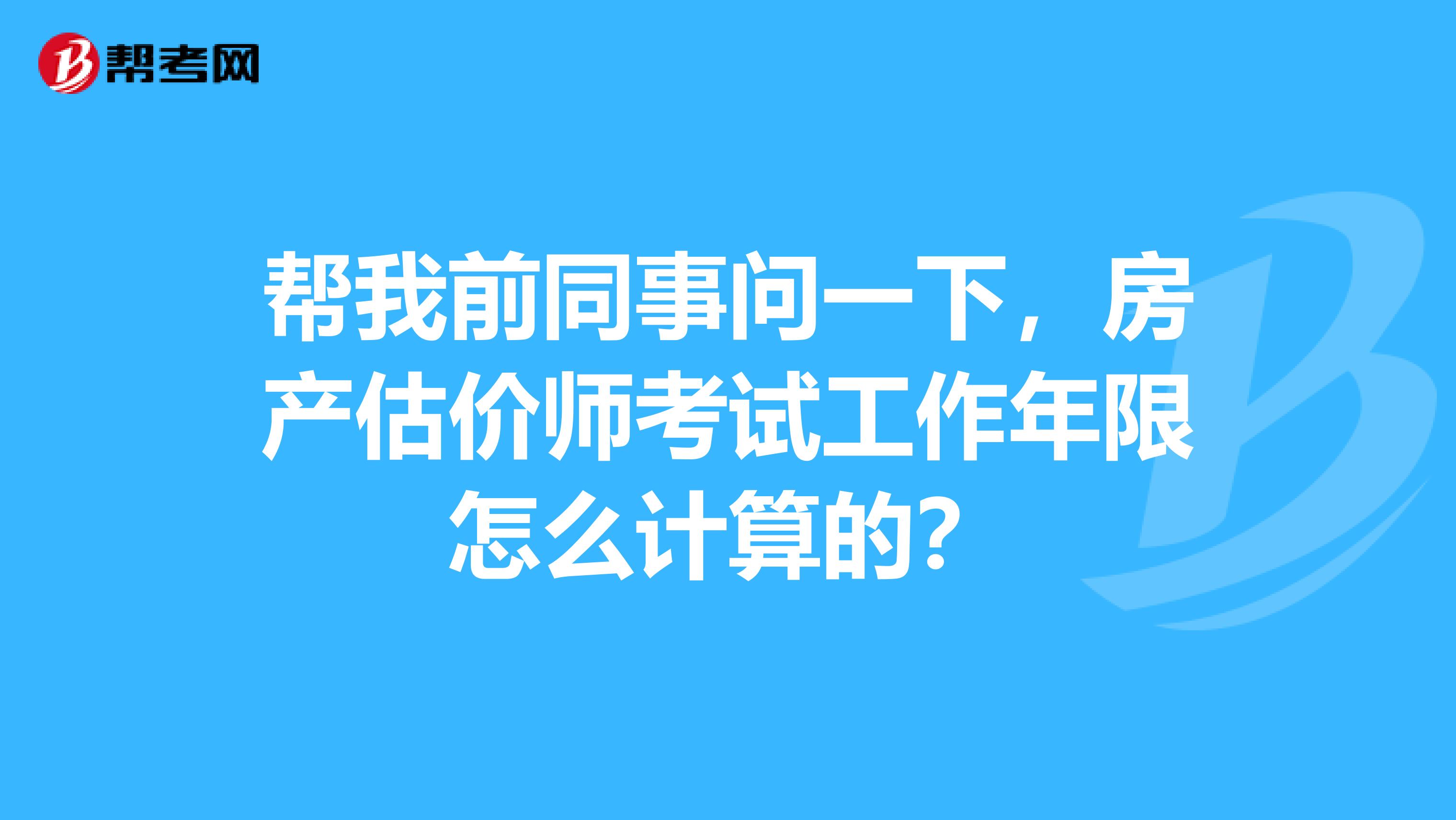 帮我前同事问一下，房产估价师考试工作年限怎么计算的？