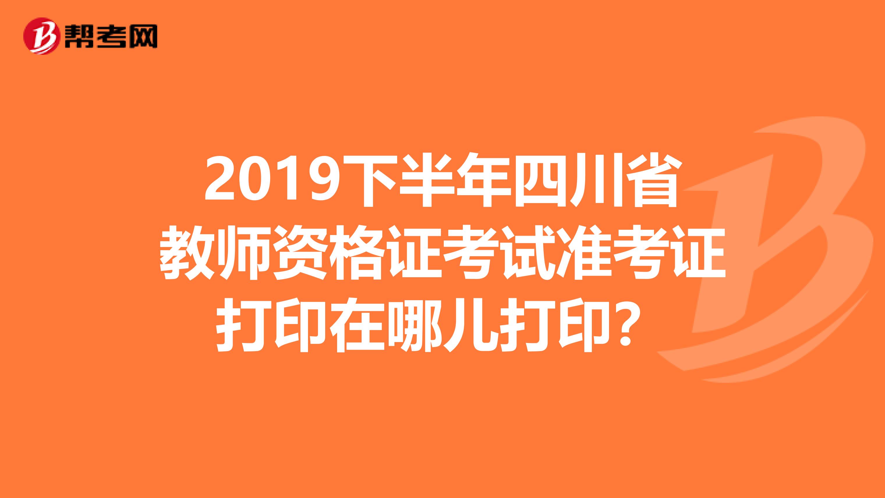 2019下半年四川省教師資格證考試準考證打印在哪兒打??？