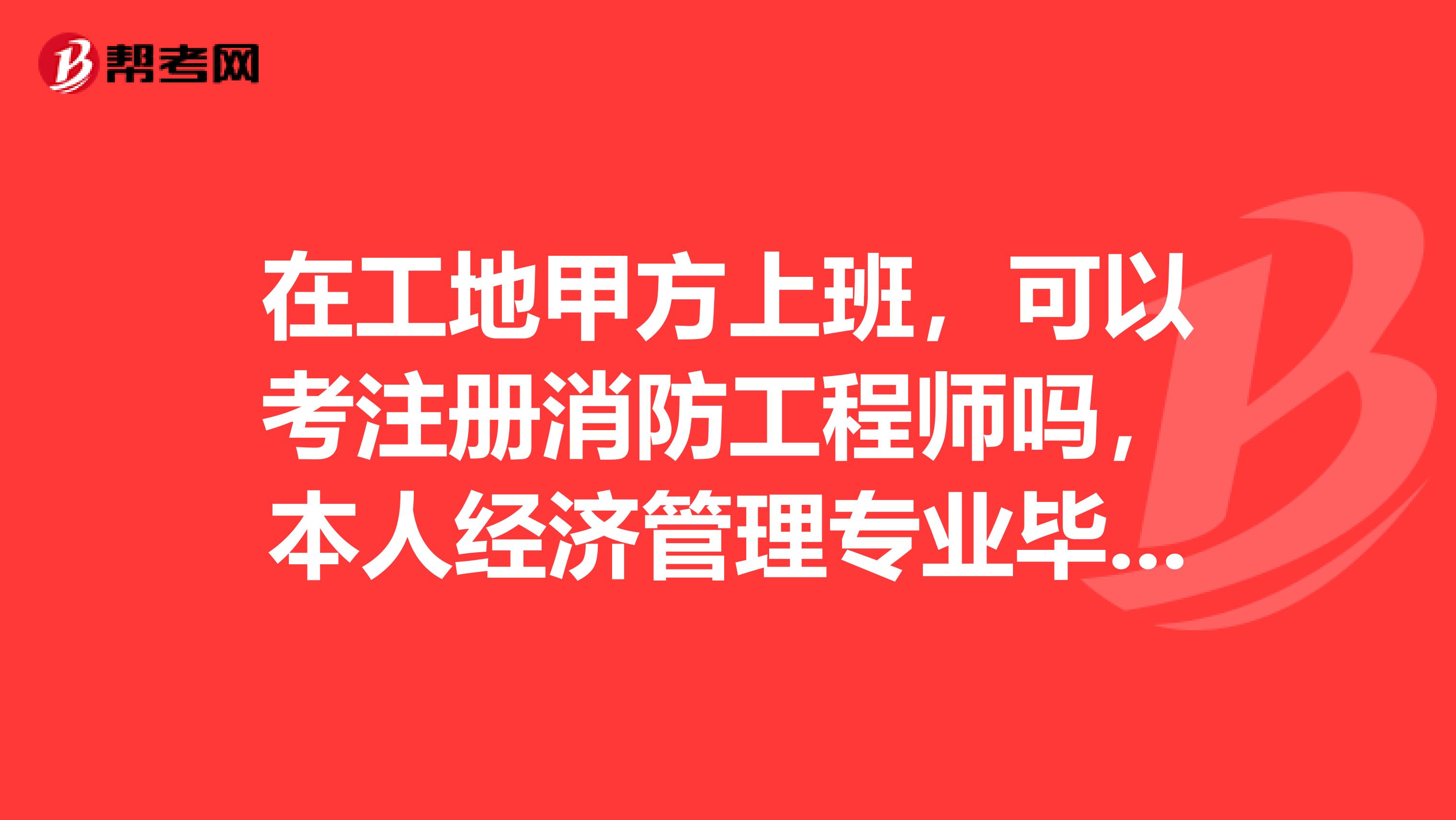 在工地甲方上班，可以考注冊消防工程師嗎，本人經濟管理專業畢業的工作時間10年多可以考嗎？