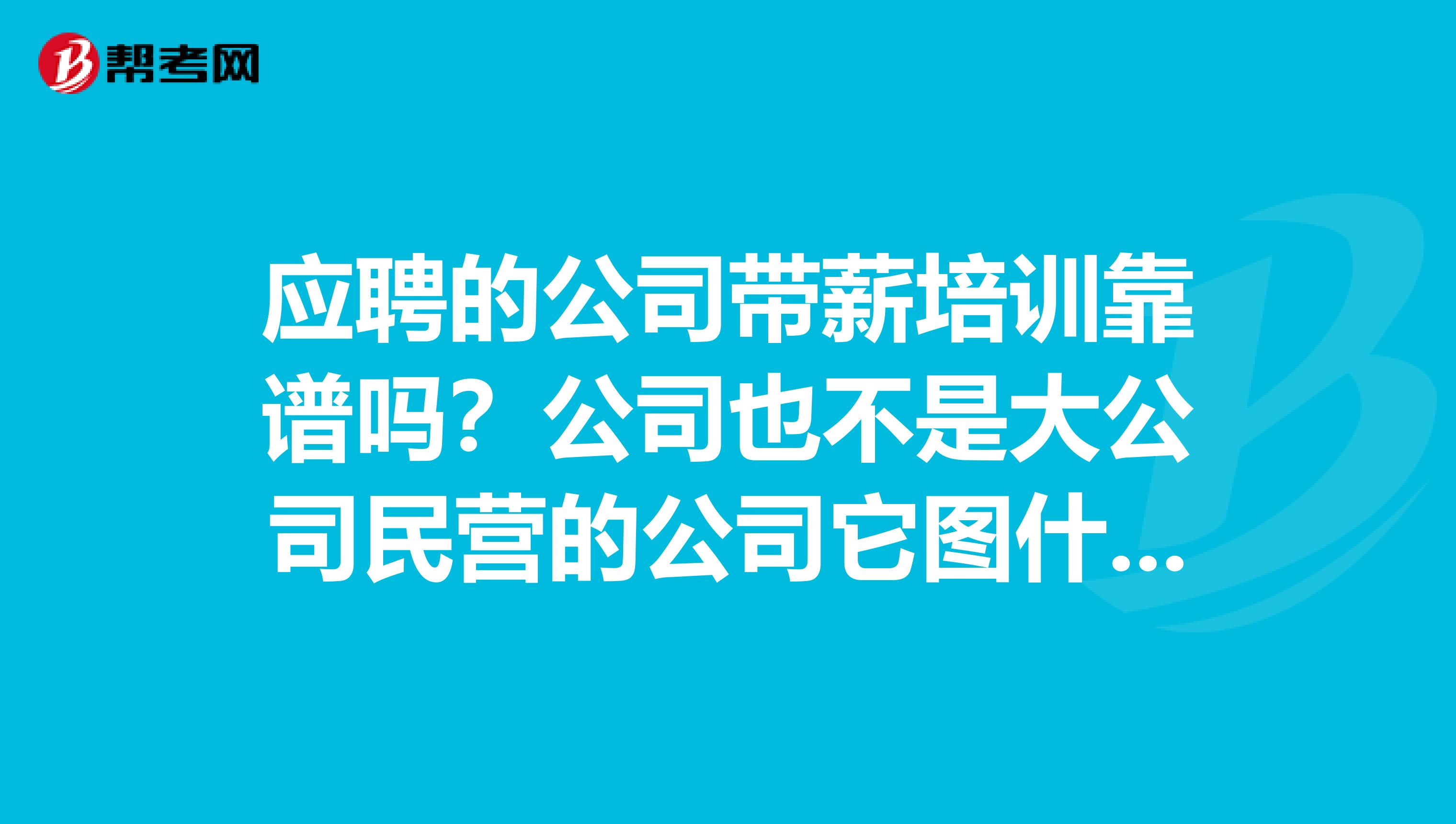 应聘的公司带薪培训靠谱吗？公司也不是大公司民营的公司它图什么？？培训完走了怎么办？