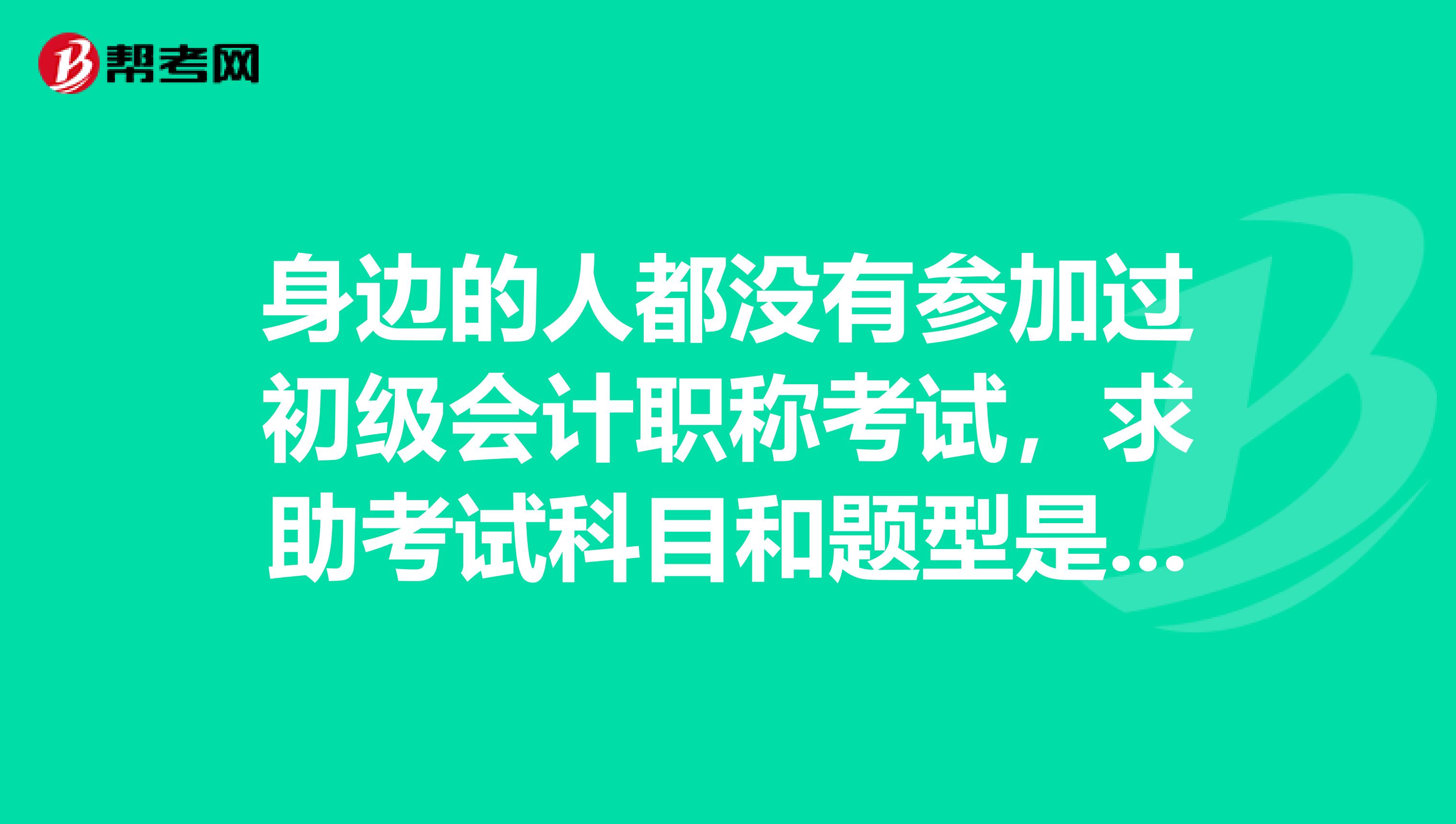 身边的人都没有参加过初级会计职称考试,求助考试科目和题型是什么?