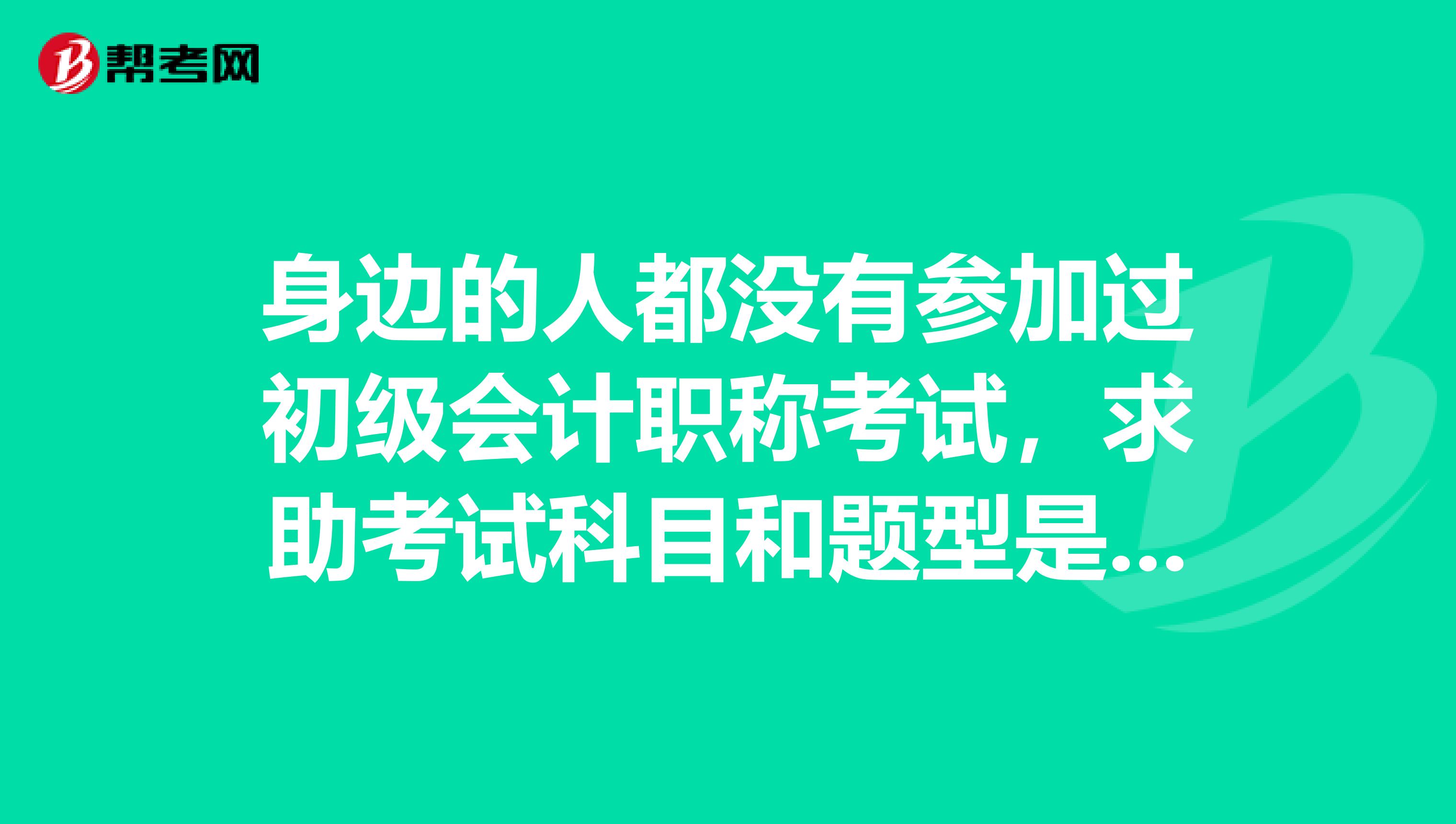 身边的人都没有参加过初级会计职称考试，求助考试科目和题型是什么？