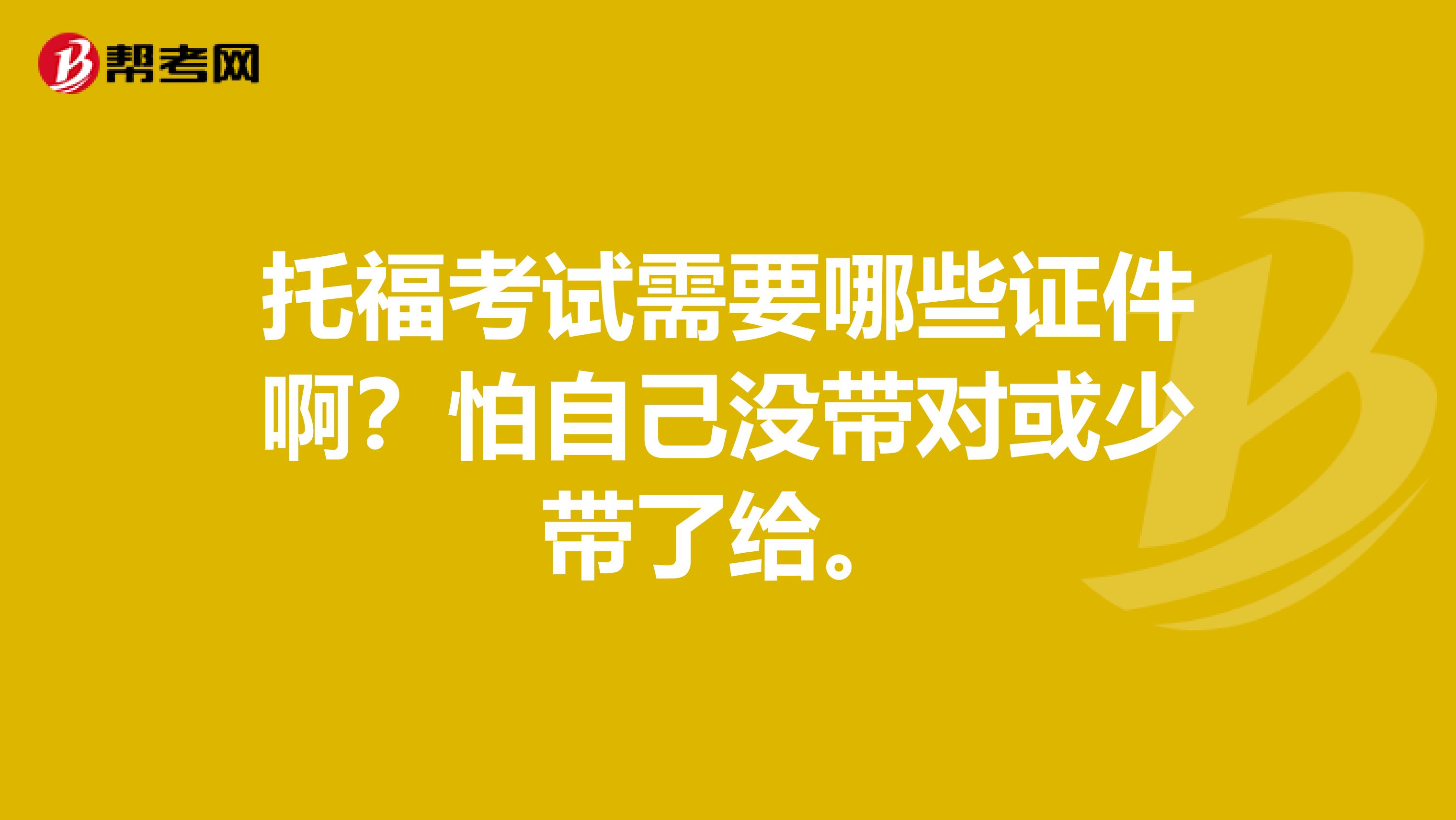 托福考试需要哪些证件啊?怕自己没带对或少带了给。