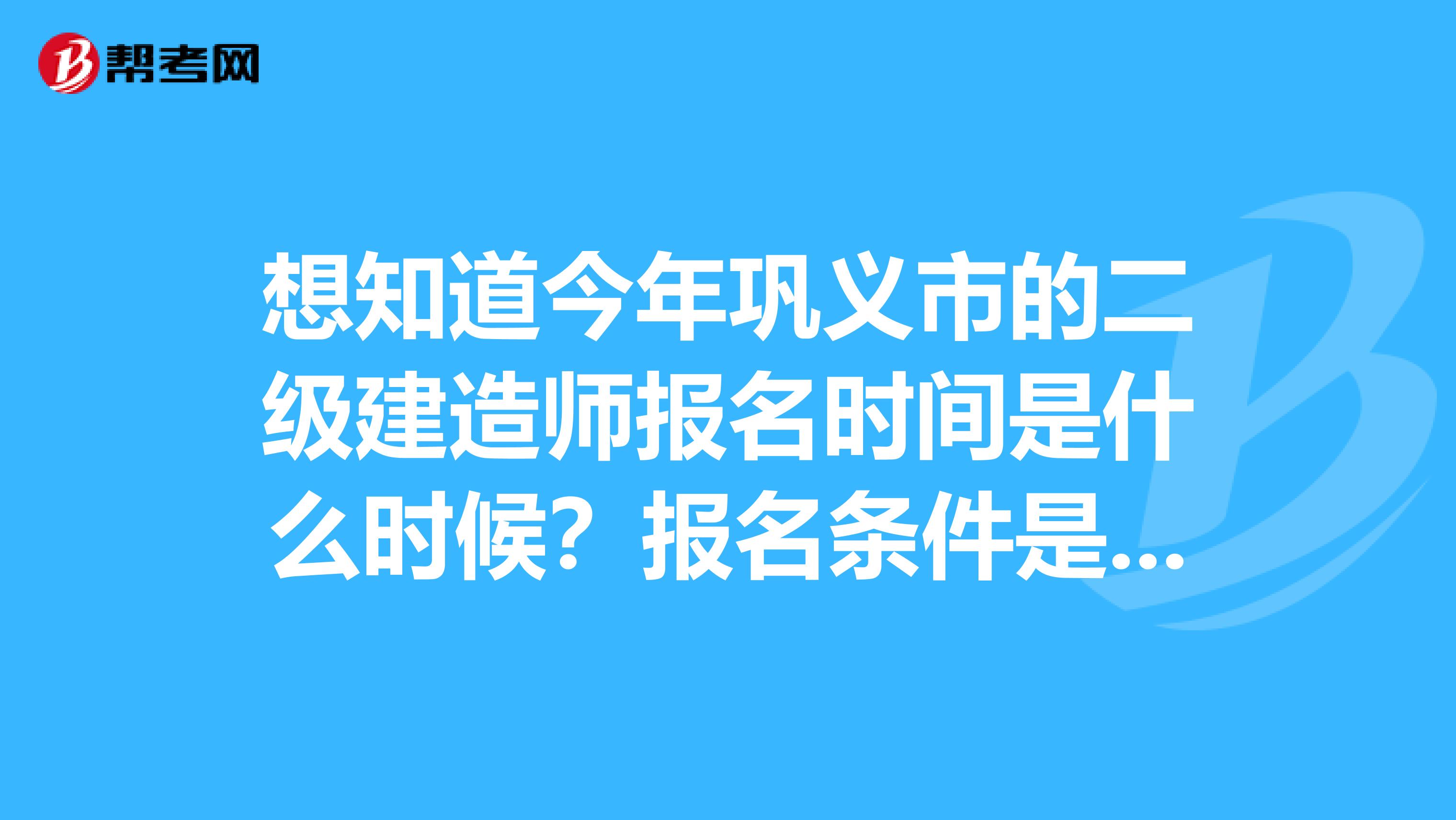 想知道今年巩义市的二级建造师报名时间是什么时候?报名条件是什么?帮帮我这个小可怜