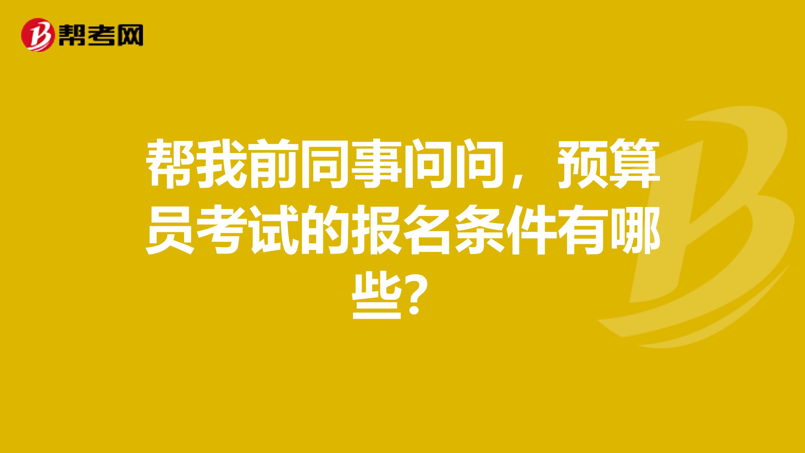 帮我前同事问问，预算员考试的报名条件有哪些？