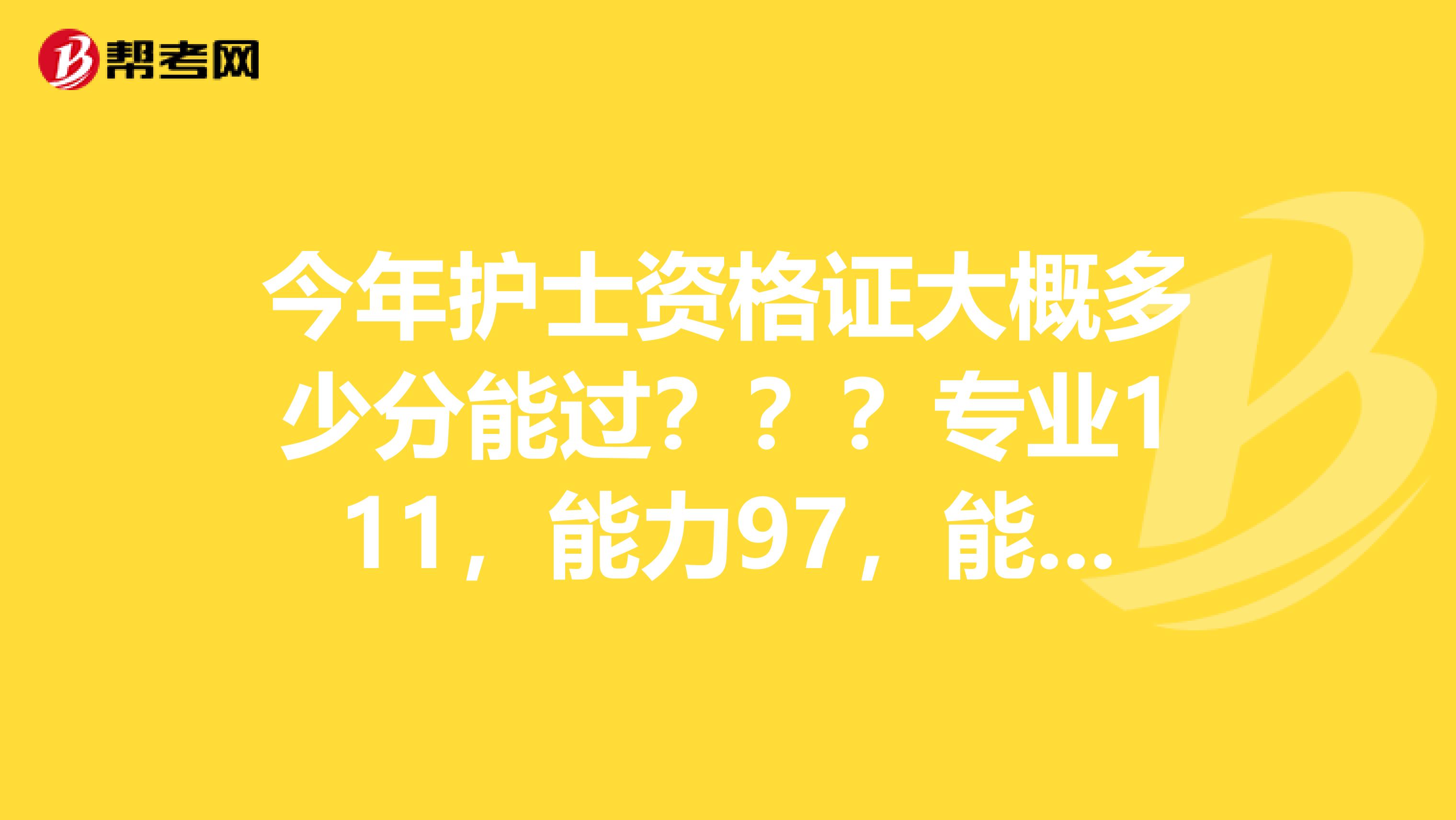今年护士资格证大概多少分能过？？？专业111，能力97，能拿到证吗？？？