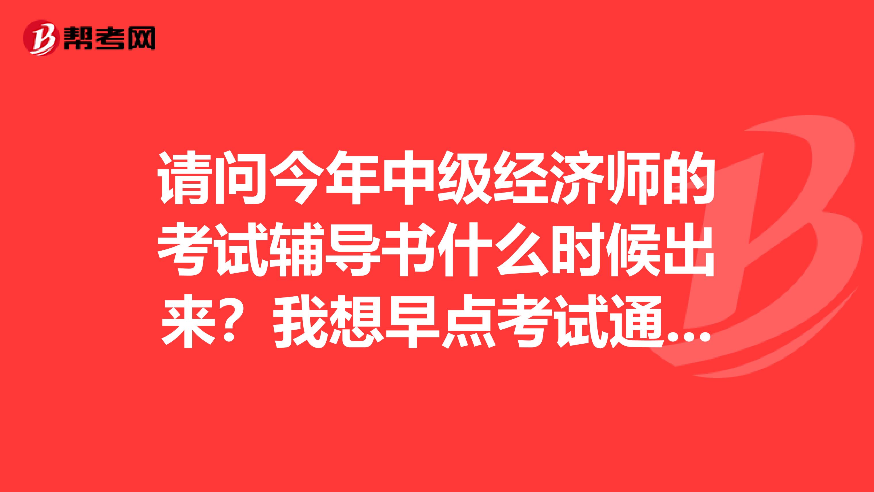 请问今年中级经济师的考试辅导书什么时候出来?我想早点考试通过了好准备高级经济师!