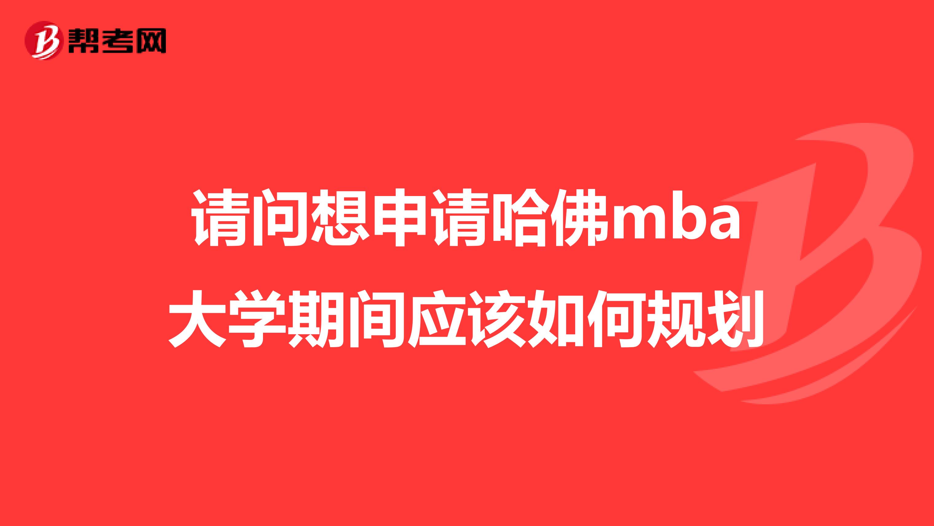 请问想申请哈佛mba大学期间应该如何规划