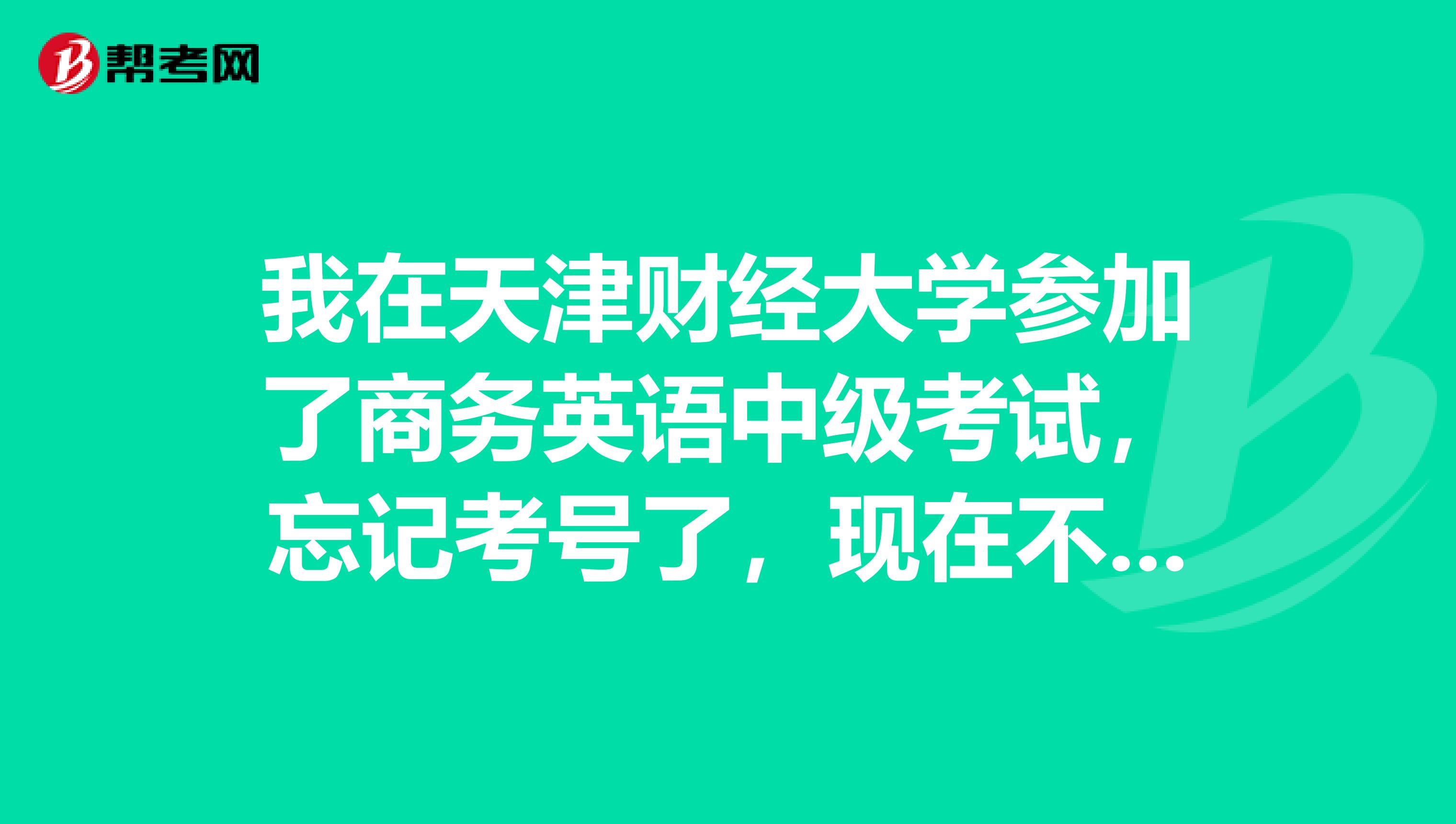 我在天津财经大学参加了商务英语中级考试,忘记考号了,现在不能查成绩,哪位能帮忙?