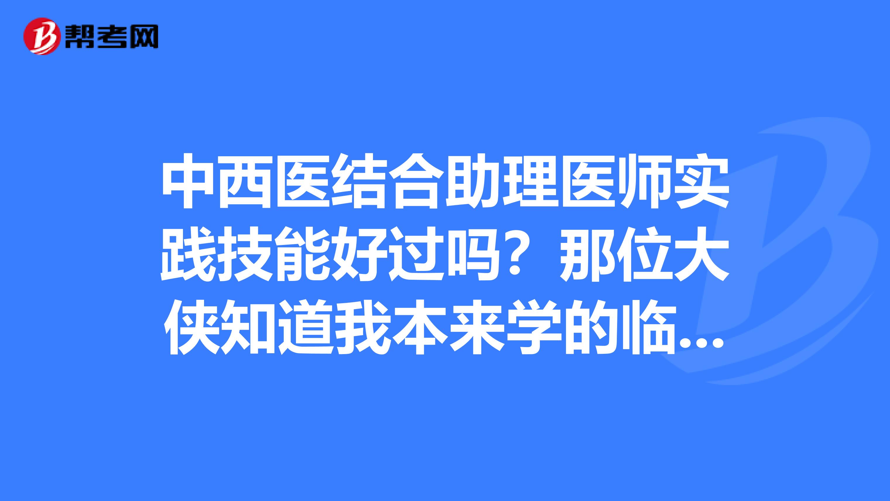 中西医结合助理医师实践技能好过吗?那位大侠知道我本来学的临床可是毕业证确是中西医结合,中医我不太懂,那位前辈知道,告诉在下一声,还有每年的重点是什么?
