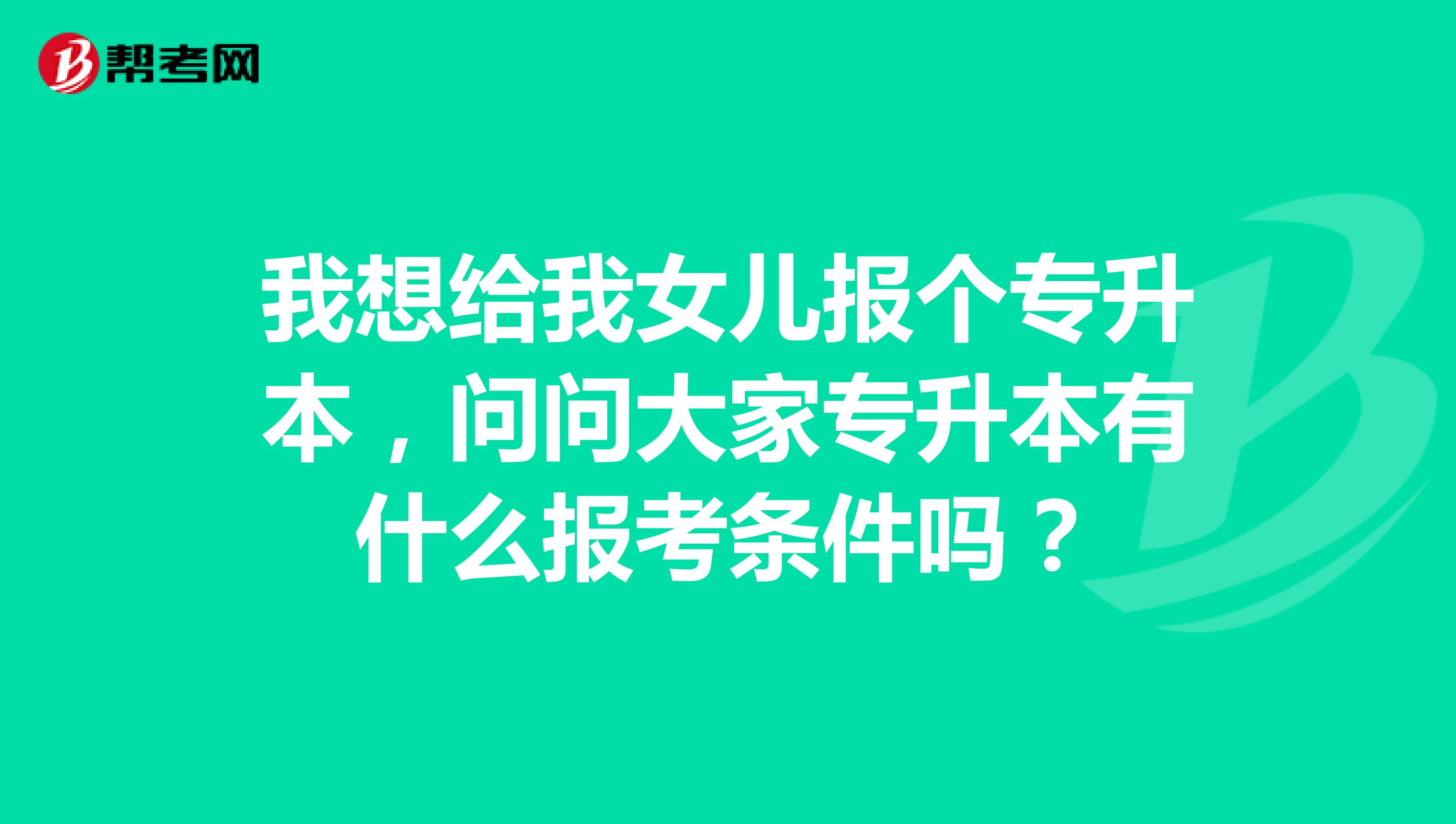 我想给我女儿报个专升本，问问大家专升本有什么报考条件吗？