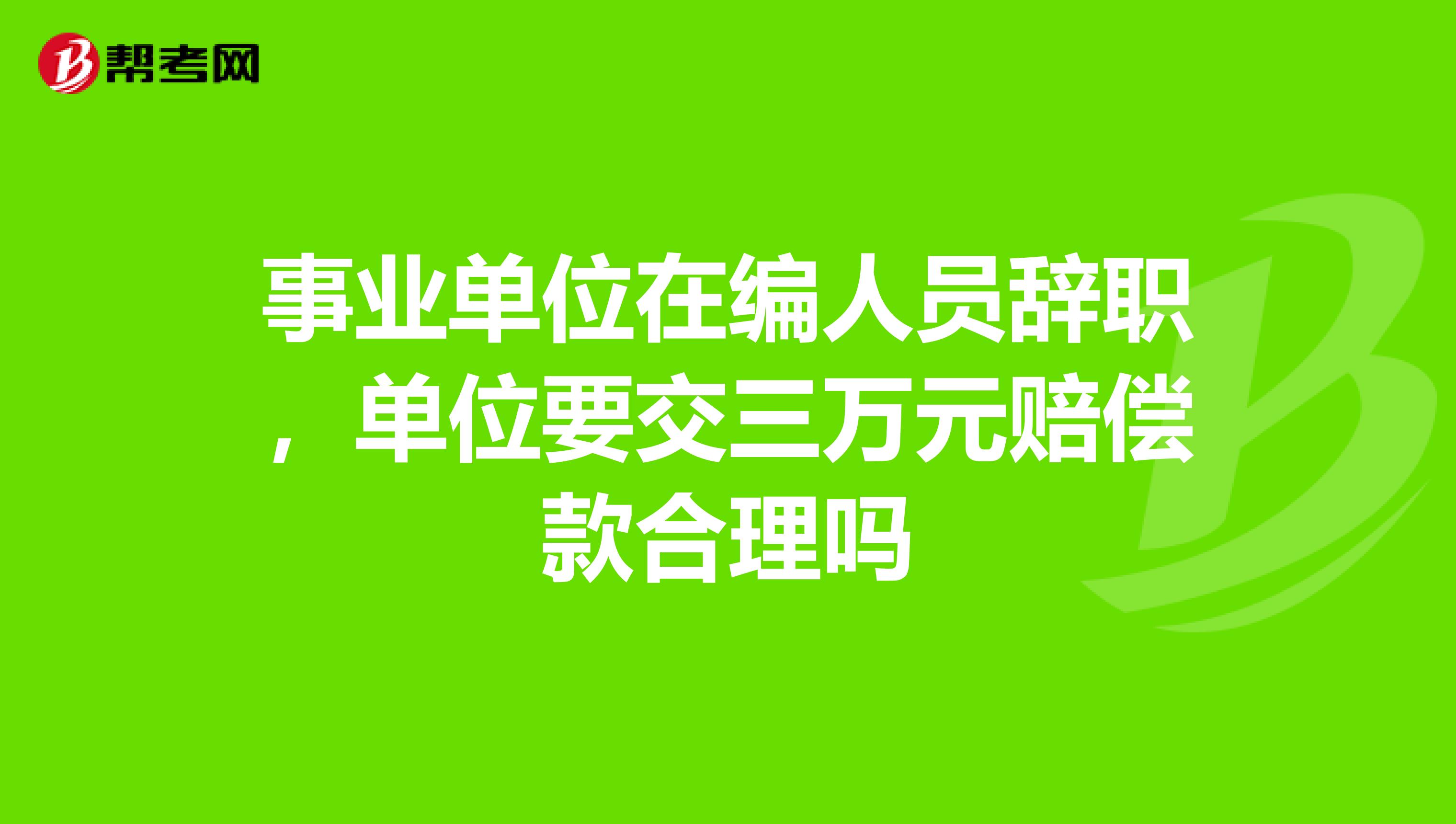 事业单位在编人员辞职,单位要交三万元赔偿款合理吗