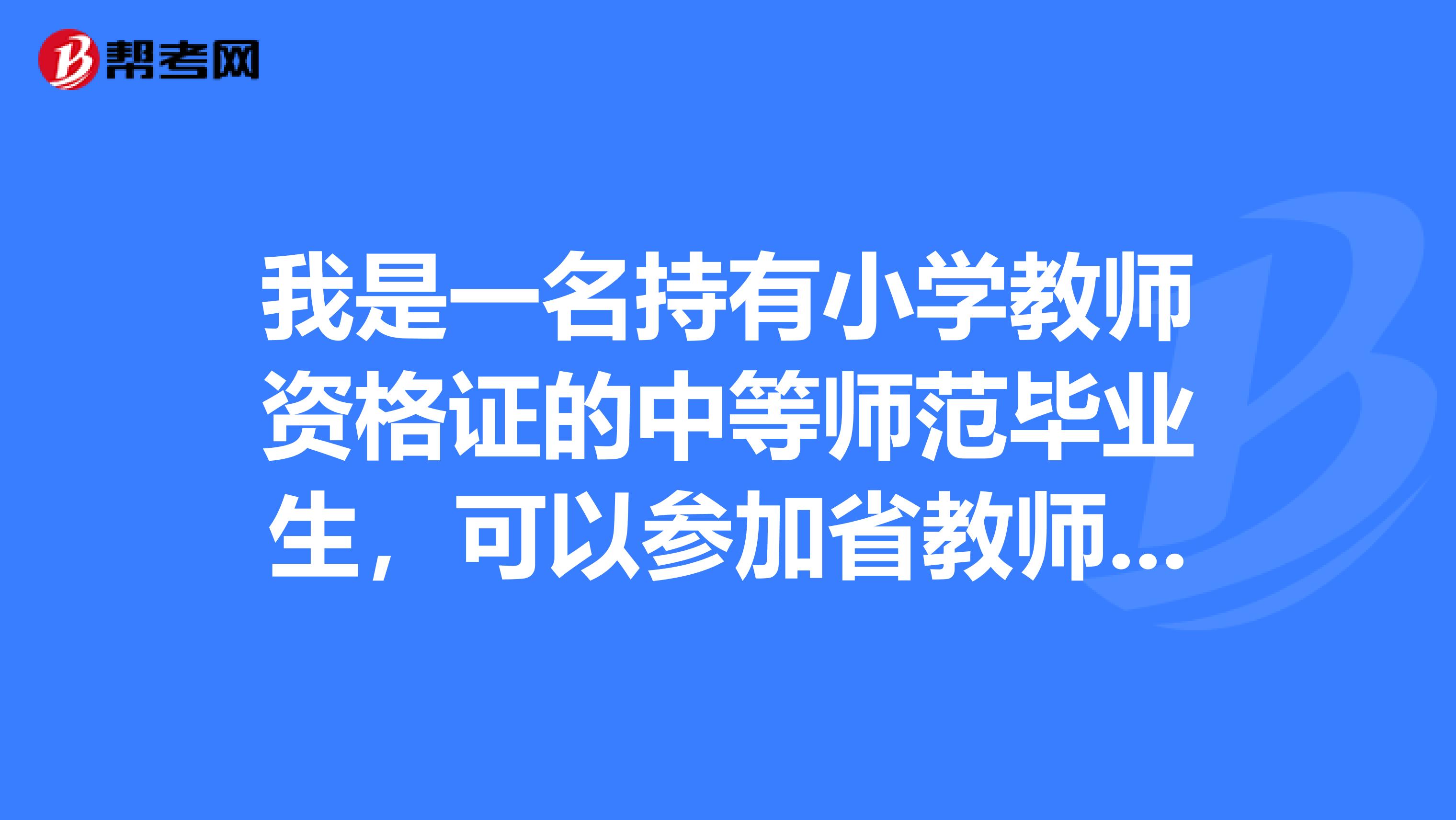 我是一名持有小学教师资格证的中等师范毕业生,可以参加省教师招聘小学教师吗?
