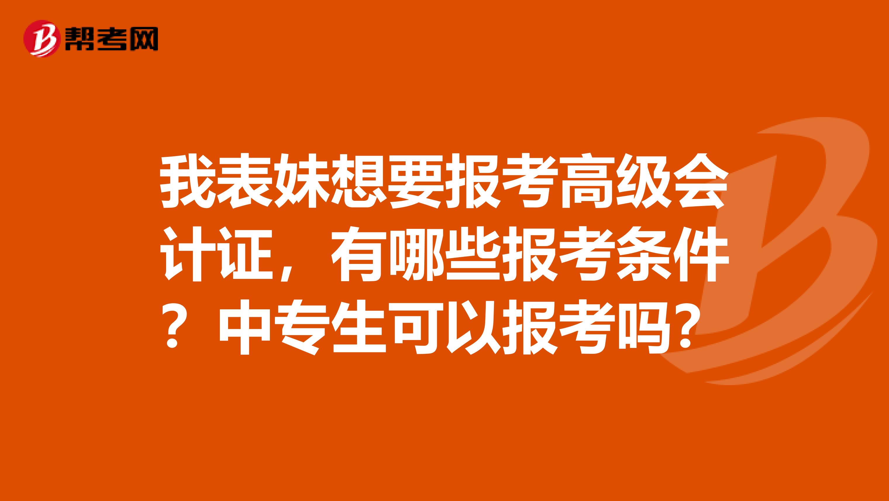 我表妹想要报考高级会计证,有哪些报考条件?中专生可以报考吗?