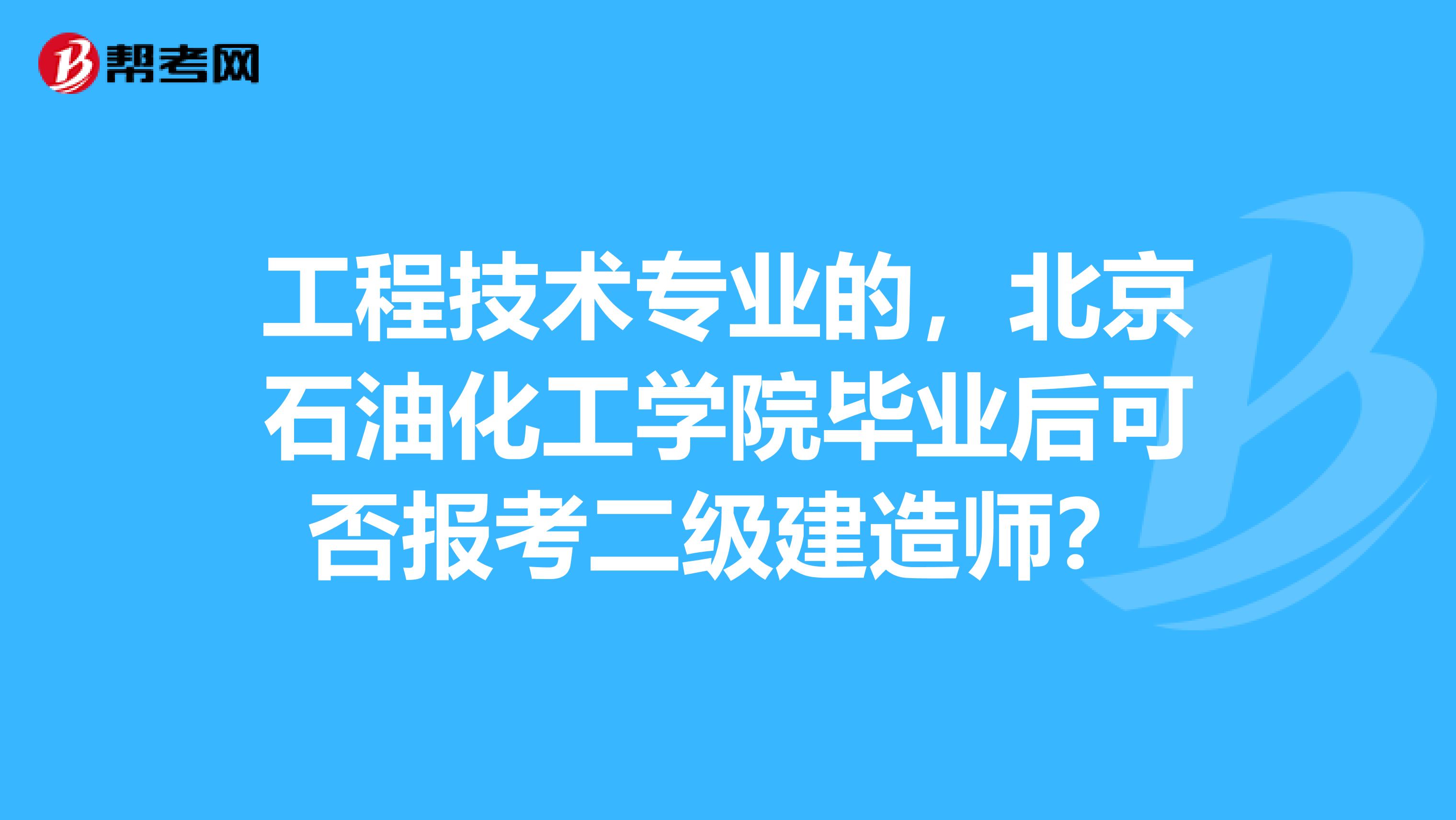 工程技术专业的,北京石油化工学院毕业后可否报考二级建造师?
