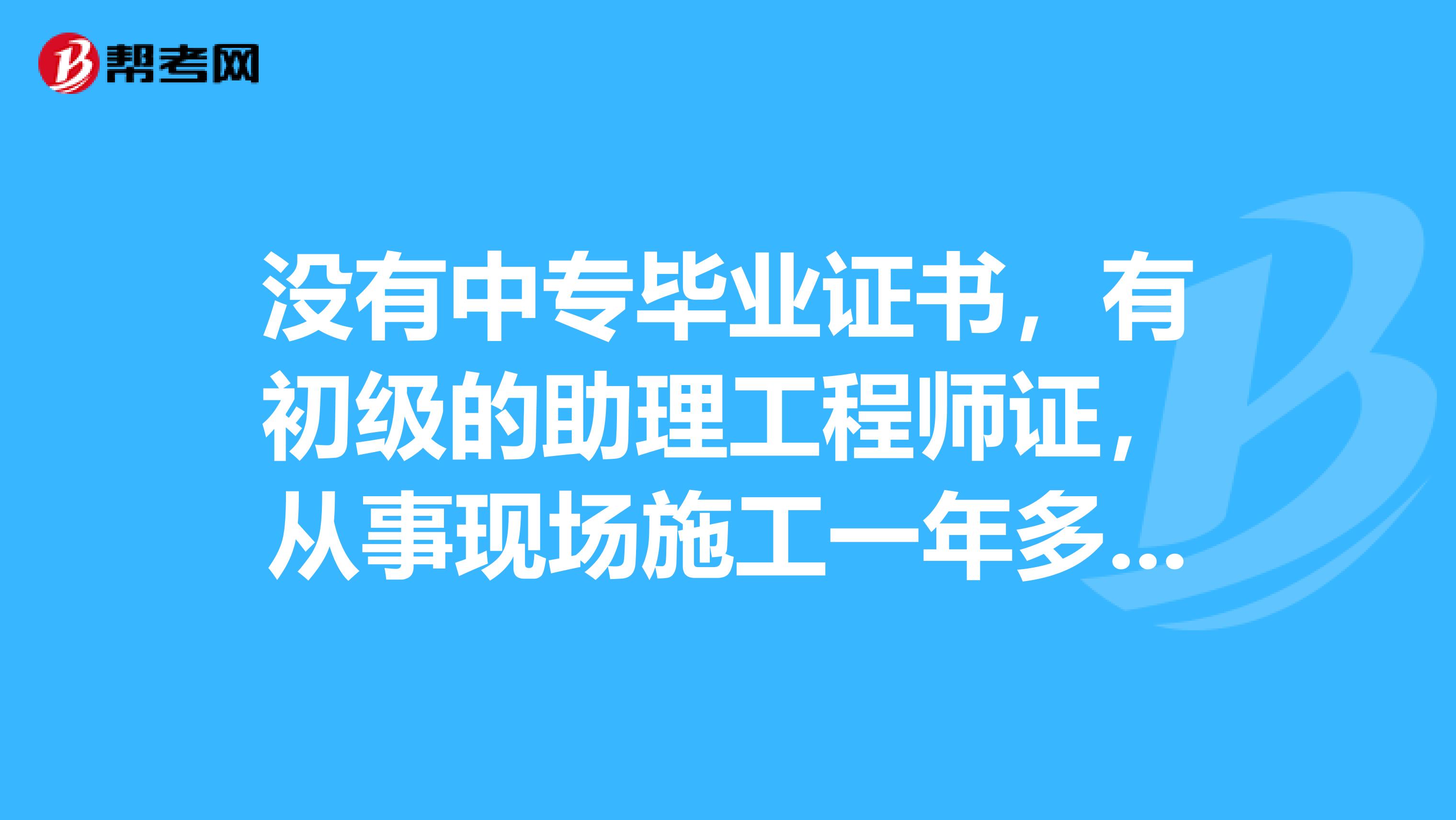 没有中专毕业证书，有初级的助理工程师证，从事现场施工一年多了，请问可以去考二级建造师吗？