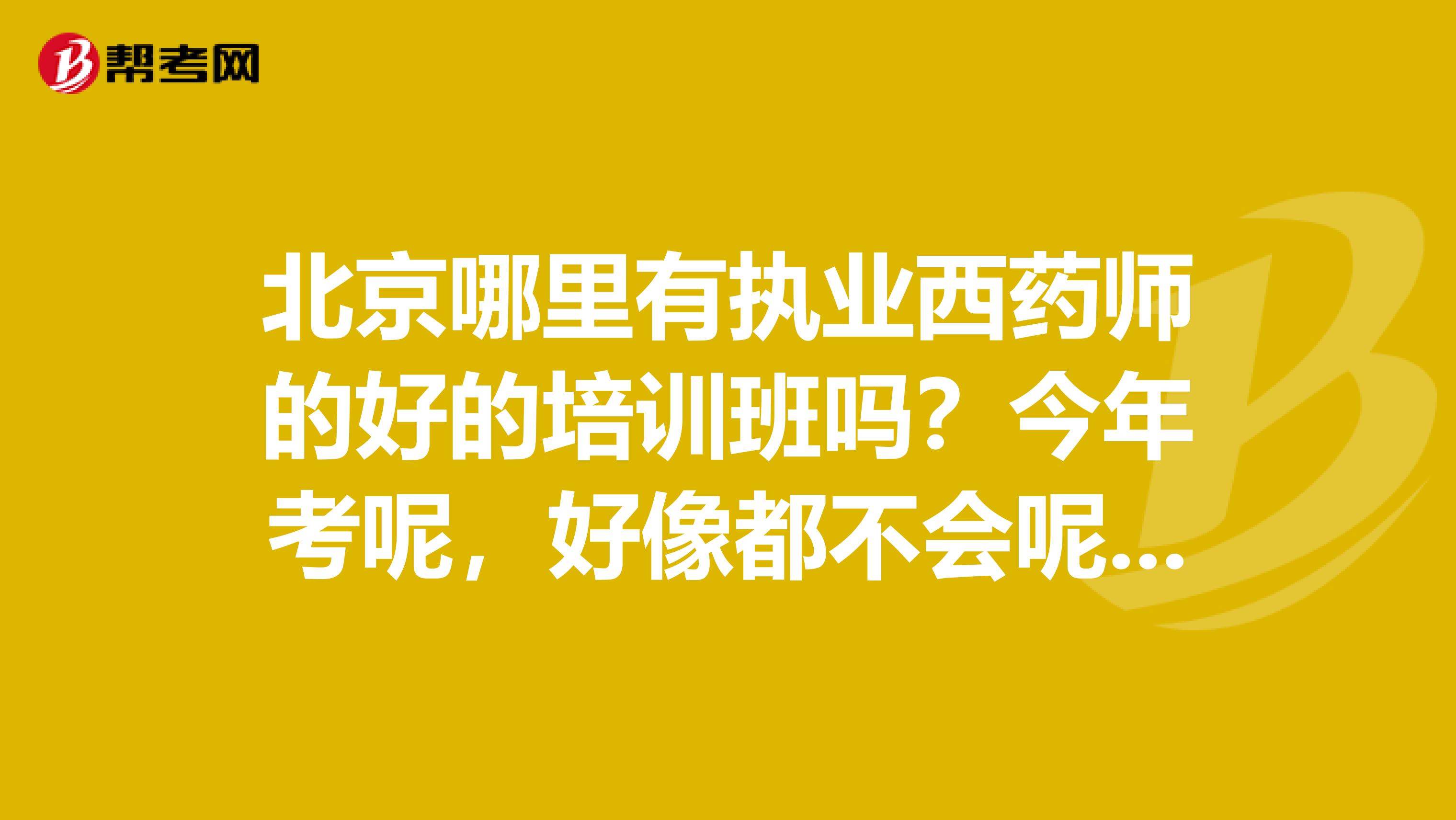 北京哪里有执业西药师的好的培训班吗？今年考呢，好像都不会呢，咋办啊