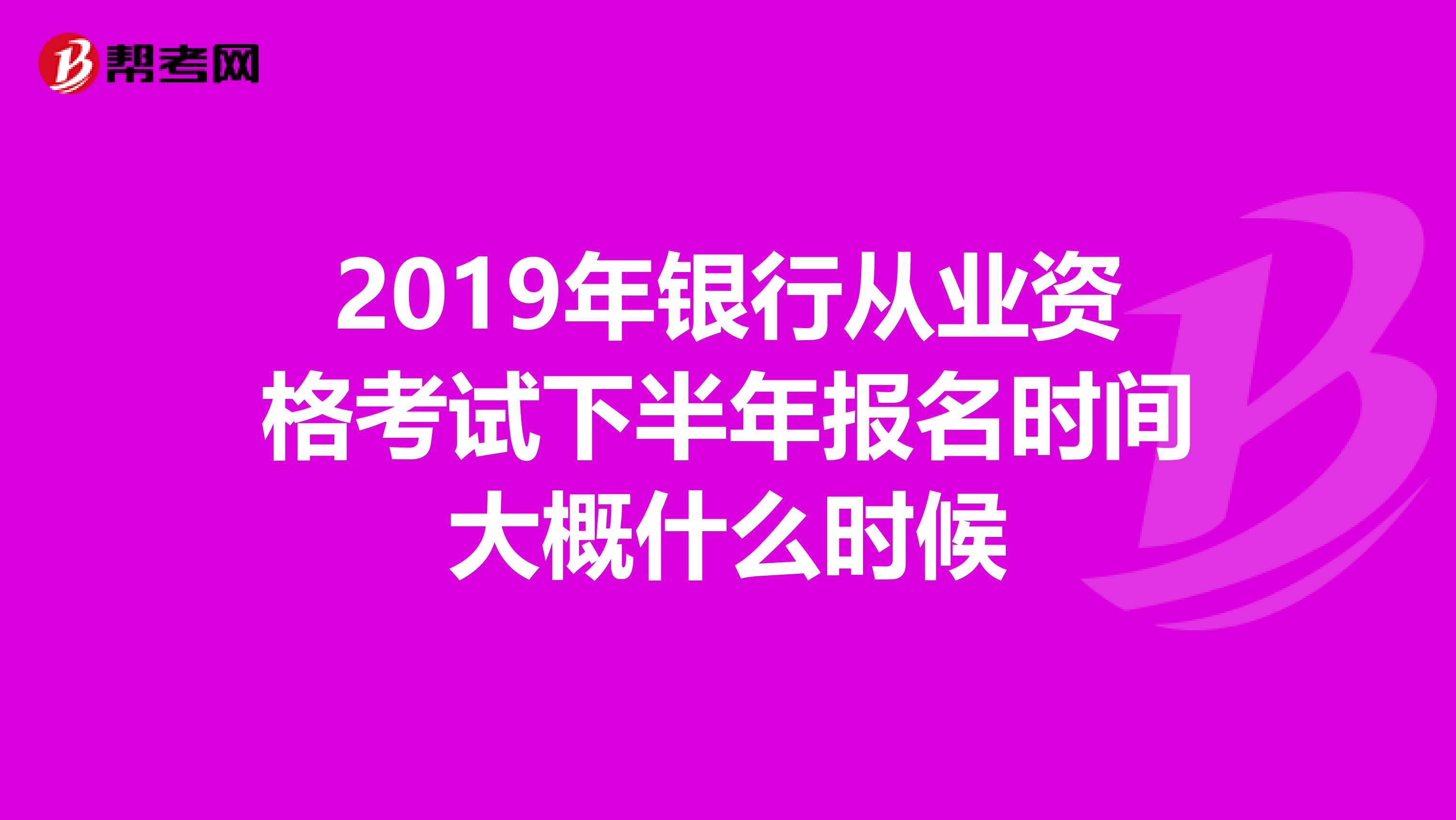 2019年银行从业资格考试下半年报名时间大概什么时候